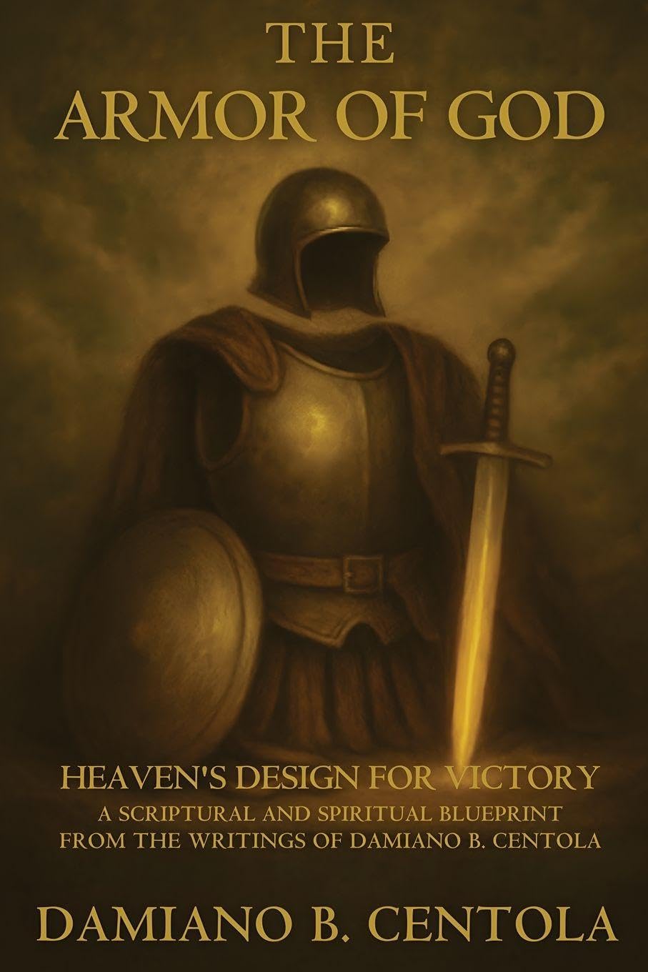 The Armor of God: Heaven's Design for Victory - A Scriptural and Spiritual Blueprint from the Writings of Damiano B. Centola
