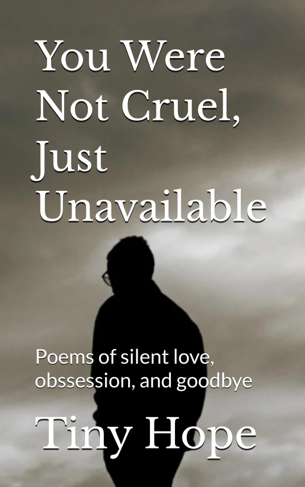 You Were Not Cruel, Just Unavailable: Poems of silent love, obssession, and goodbye