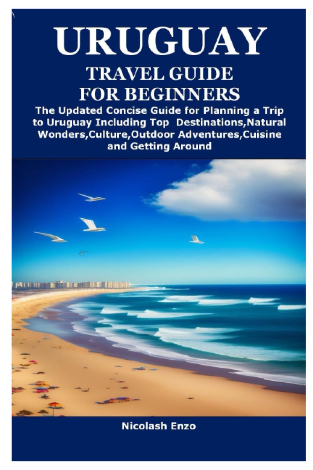 URUGUAY TRAVEL GUIDE FOR BEGINNERS: The Updated Concise Guide for Planning a Trip to Uruguay Including Top Destinations,Natural Wonders,Culture,Outdoor Adventures,Cuisine and Getting Around