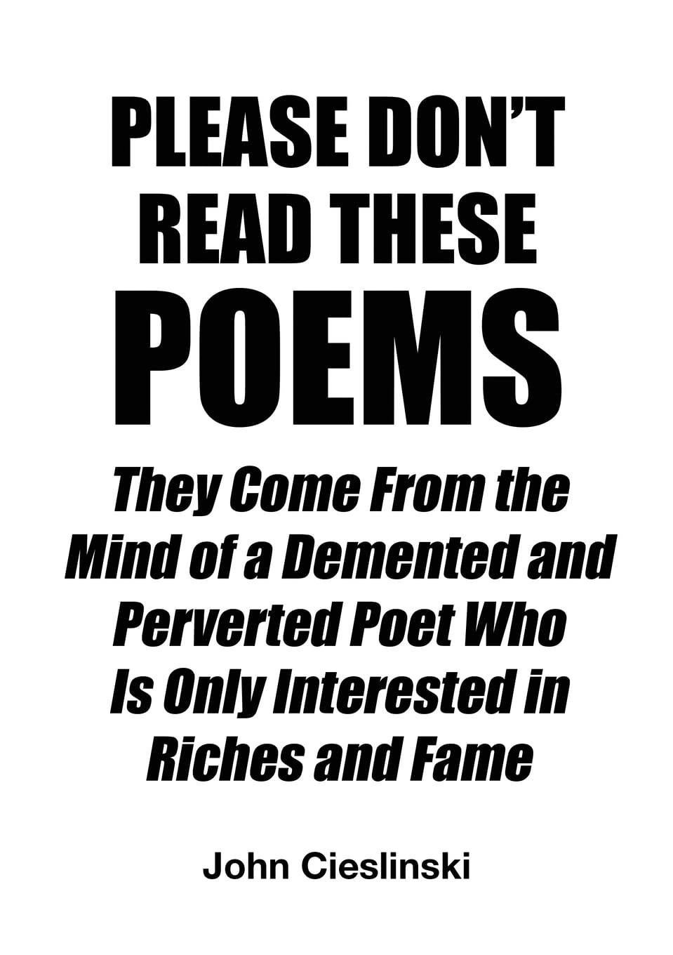 Please Don’t Read These Poems: They Come From the Mind of a Demented and Perverted Poet Who Is Only Interested in Riches and Fame