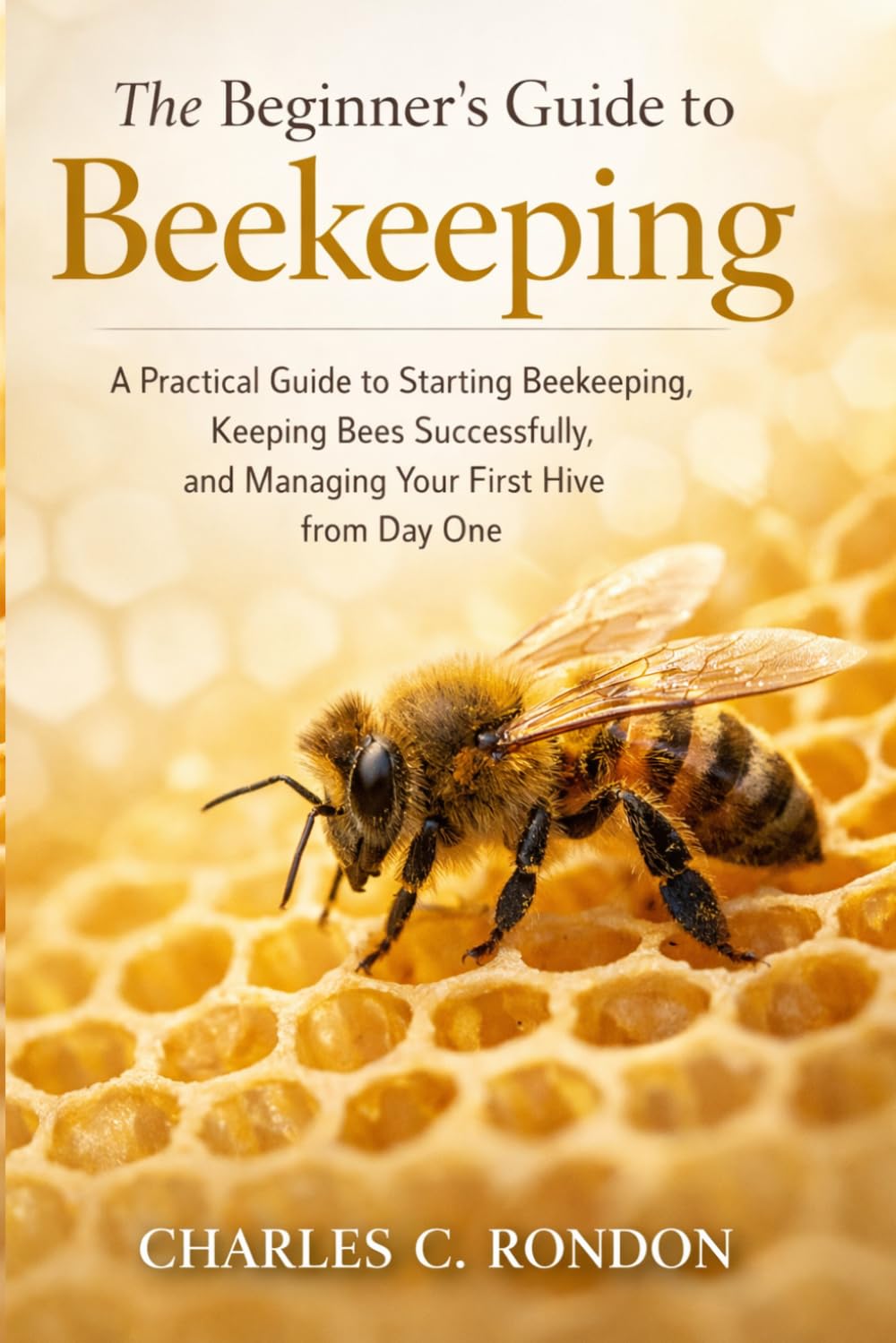 The Beginner’s Guide to Beekeeping: A Practical Guide to Starting Beekeeping, Keeping Bees Successfully, and Managing Your First Hive from Day One
