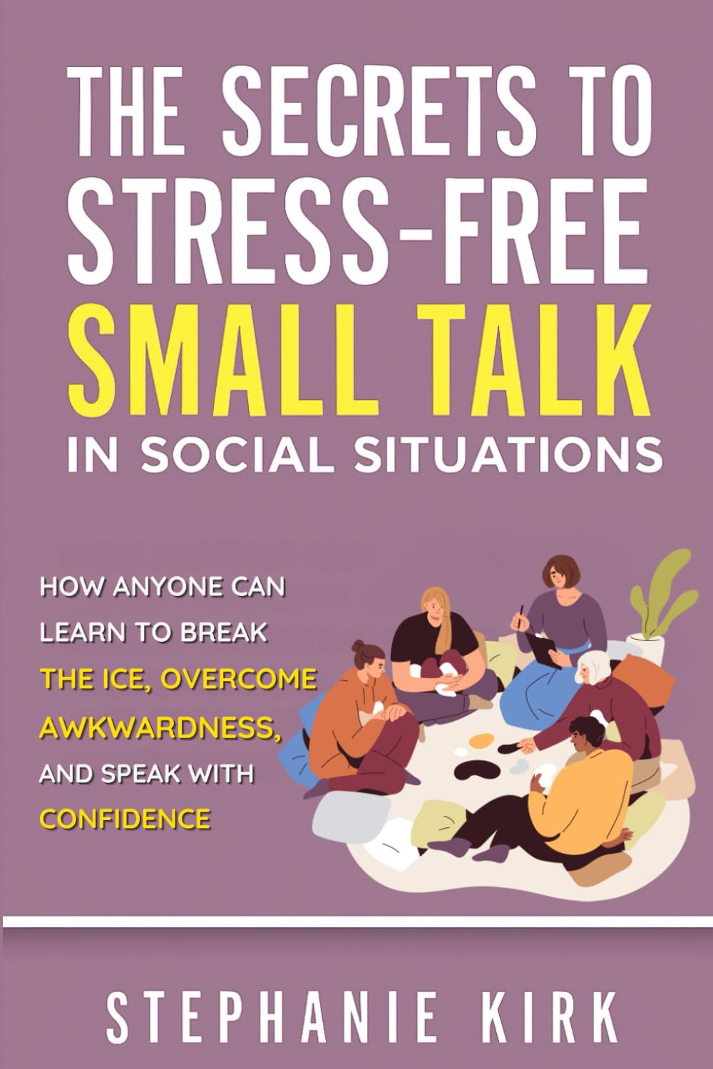 The Secrets to Stress-Free Small Talk in Social Situations: How anyone can learn to break the ice, overcome awkwardness, and speak with confidence