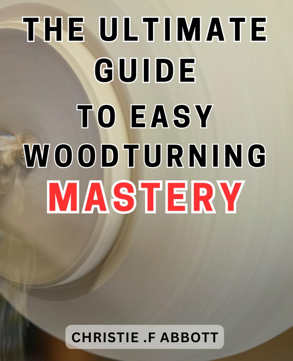 The Ultimate Guide to Easy Woodturning Mastery: Unlock the Art of Effortless Woodturning with this Comprehensive Guide to Achieve Expertise