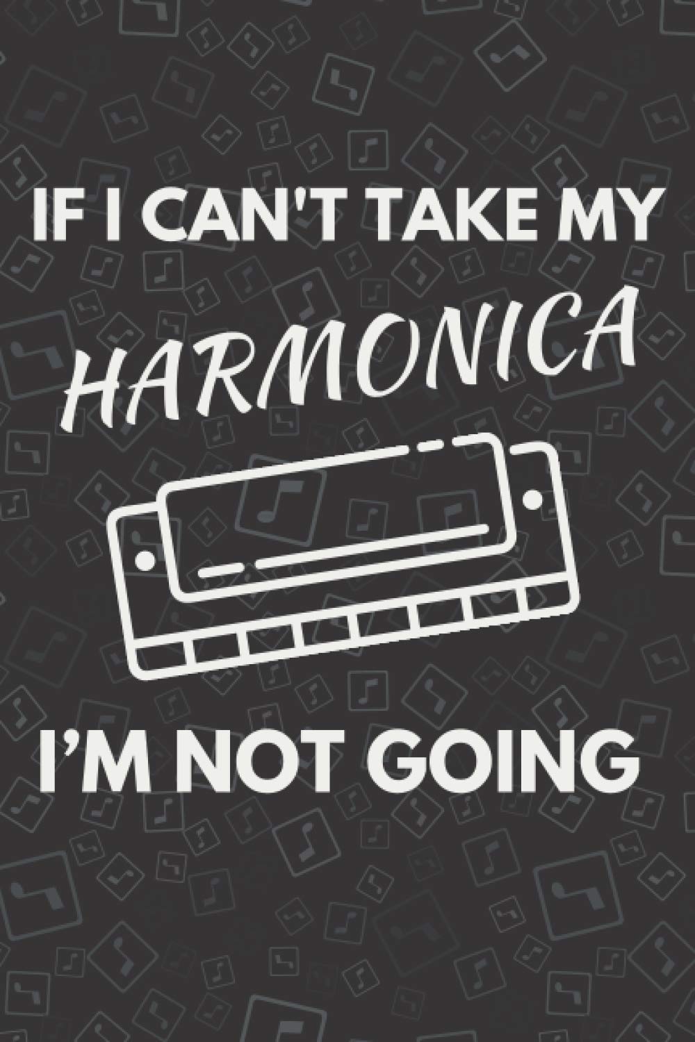 If I Can’t Take My Harmonica I’m Not Going: Funny Harmonica Notebook With 120 Lined Pages, A Great Appreciation Gift Idea For A Harpist (Gift for Harmonica Player)
