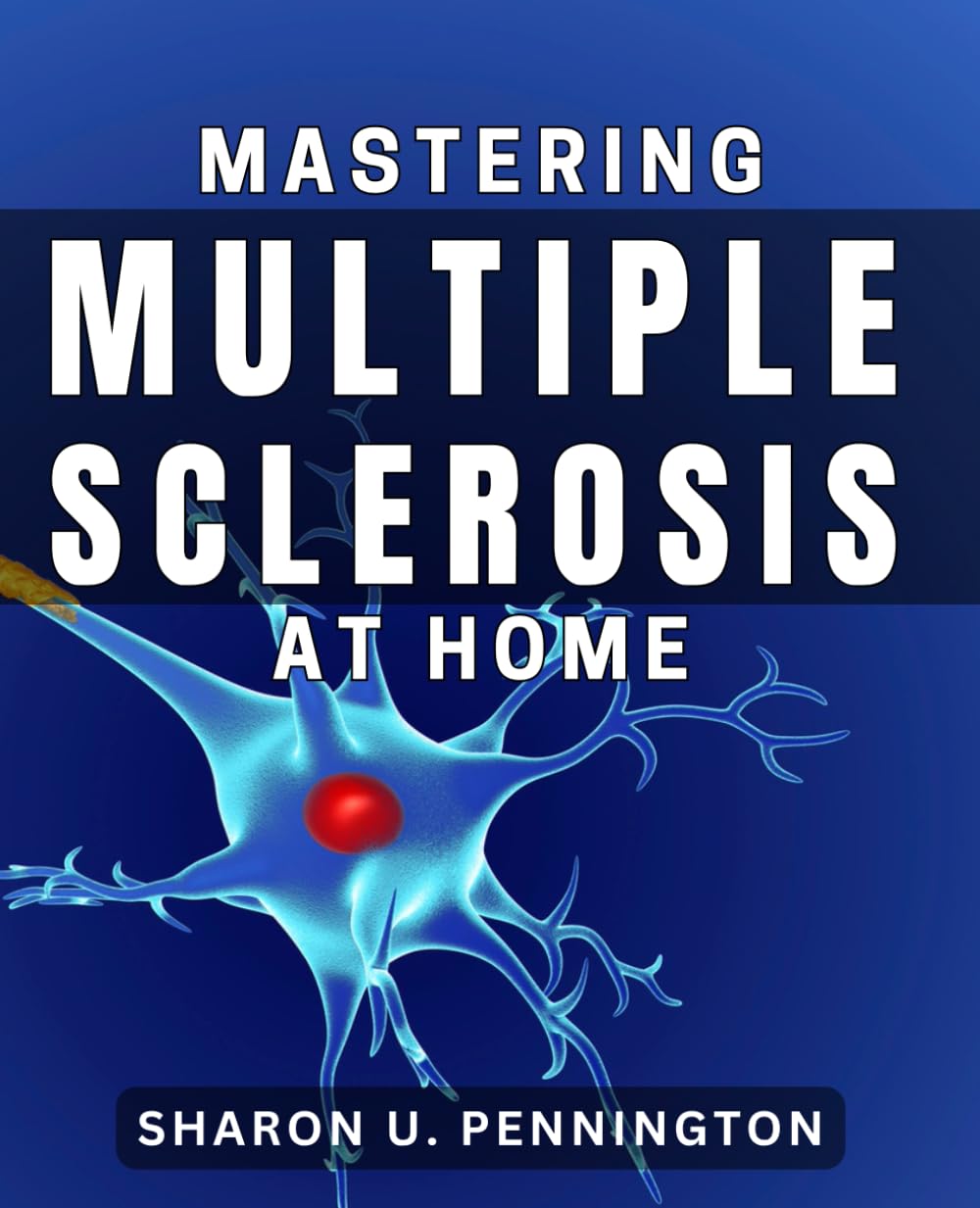 Mastering Multiple Sclerosis at Home.: Empower Yourself with Practical Strategies to Manage Multiple Sclerosis Symptoms.