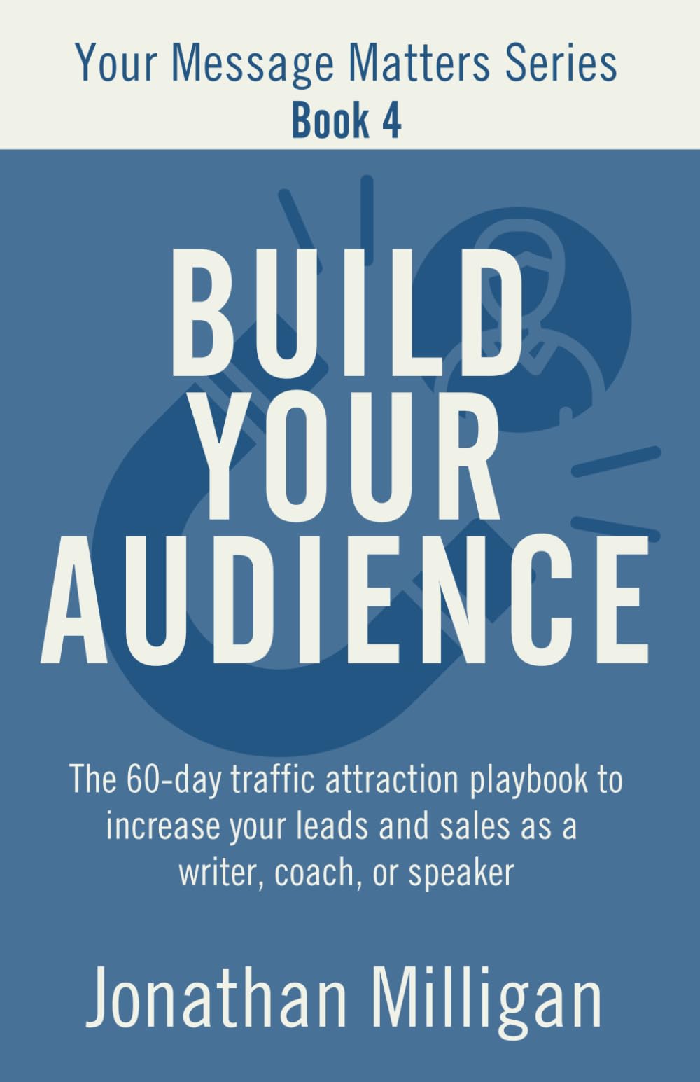Build Your Audience: The 60-Day Traffic Attraction Playbook to Increase Your Leads and Sales as a Writer, Coach, or Speaker (Your Message Matters Series)