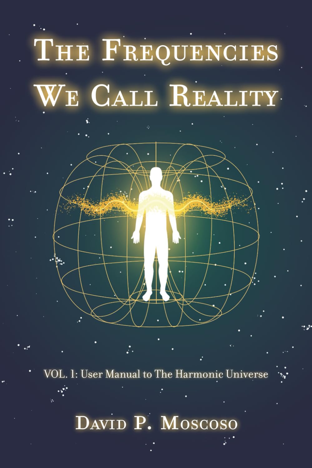 The Frequencies We Call Reality: Vol. 1: User Guide to the Harmonic Universe
