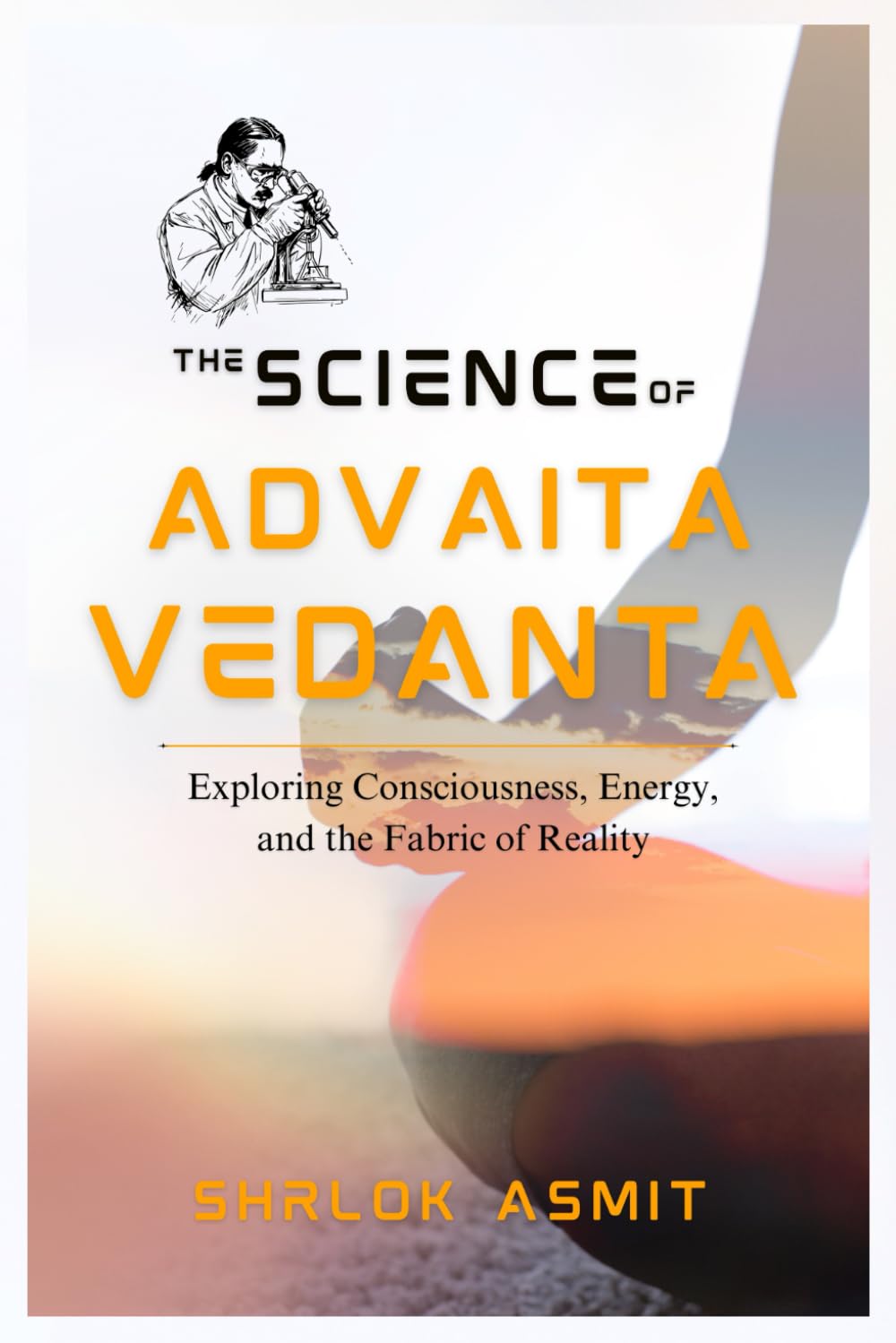 The Science of Advaita Vedanta: Exploring Consciousness, Energy, and the Fabric of Reality (Science and Spirituality: The Wholeness Series)
