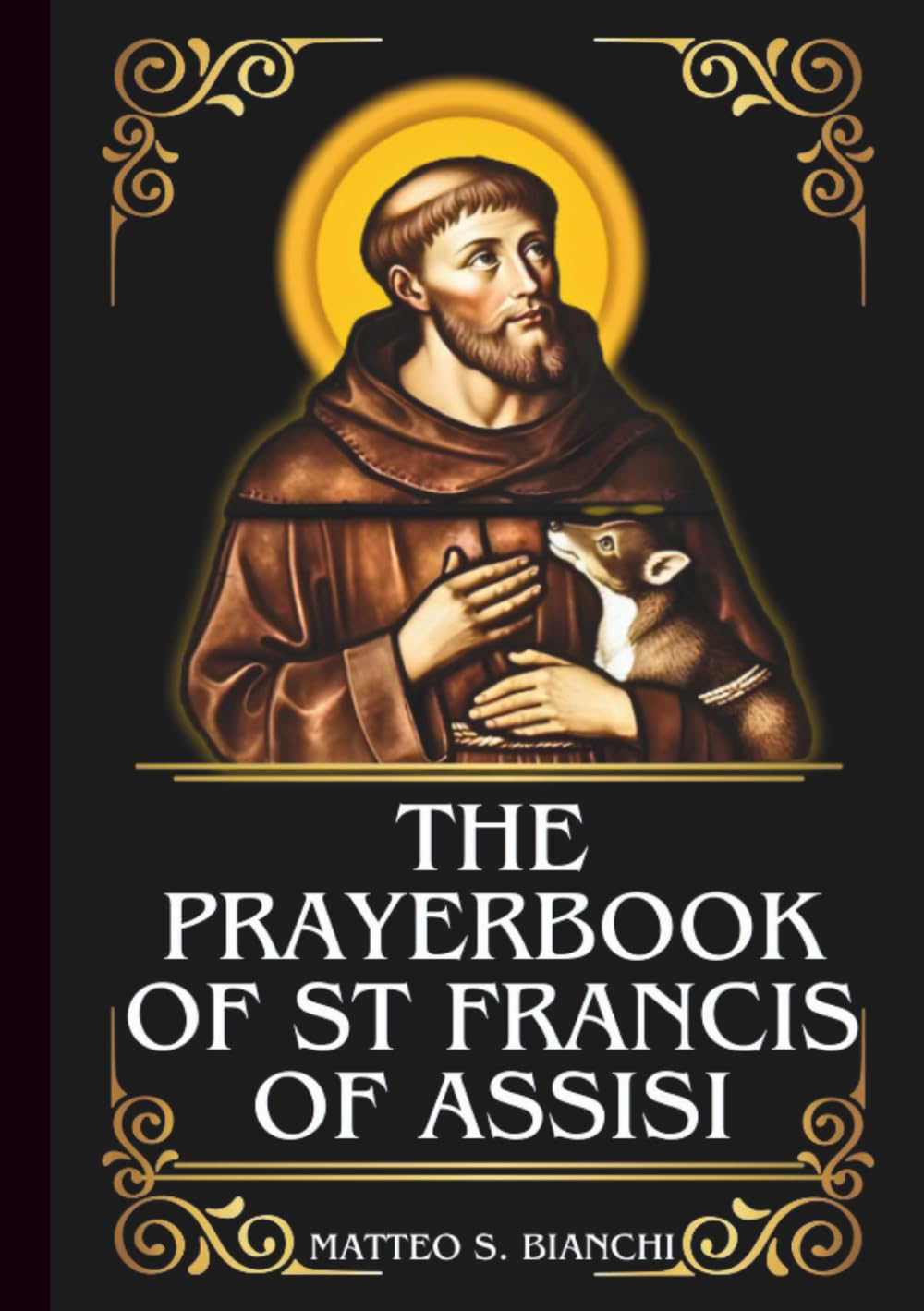THE PRAYERBOOK OF ST FRANCIS OF ASSISI: Powerful Novena, Litany, & Chaplet To The Patron Of Peace, Animals Merchants, Traders, Needleworkers, Ecology, And The Environment