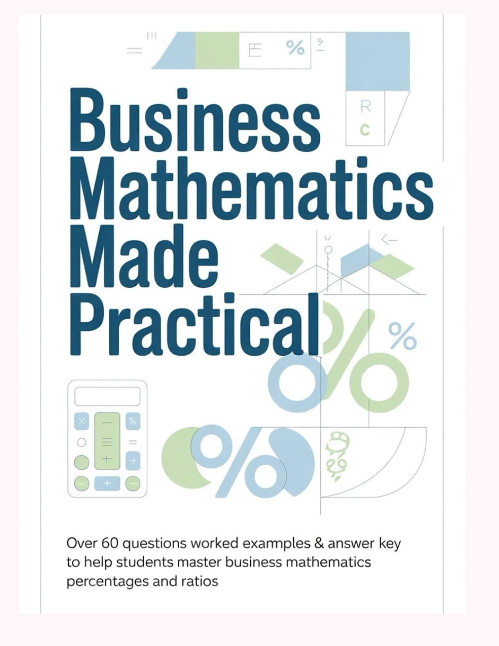 BUSINESS MATHEMATICS MADE PRACTICAL: Over 60 Questions Worked Examples & Answer Key to Help Students Master Business Mathematics Percentages and Ratios (CORE MATHEMATICS PRACTICE WORKBOOK SERIES)
