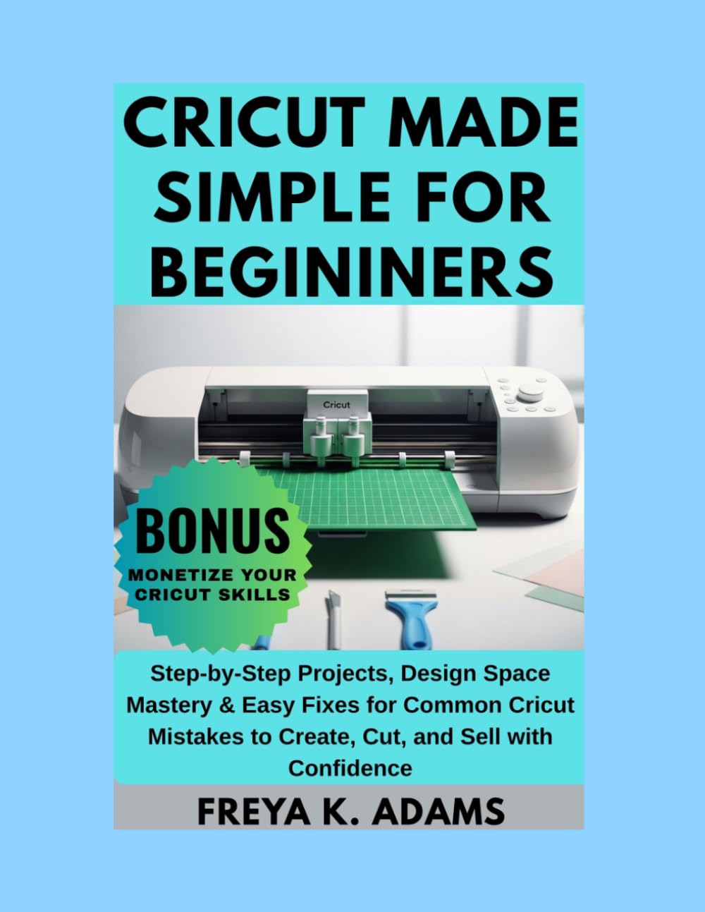 CRICUT MADE SIMPLE FOR BEGINNERS: Step-by-Step Projects, Design Space Mastery & Easy Fixes for Common Cricut Mistakes to Create, Cut, and Sell with Confidence
