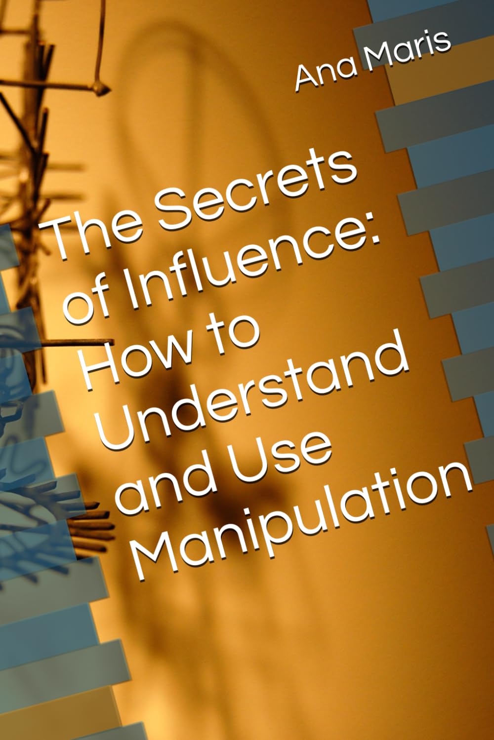 The Secrets of Influence: How to Understand and Use Manipulation