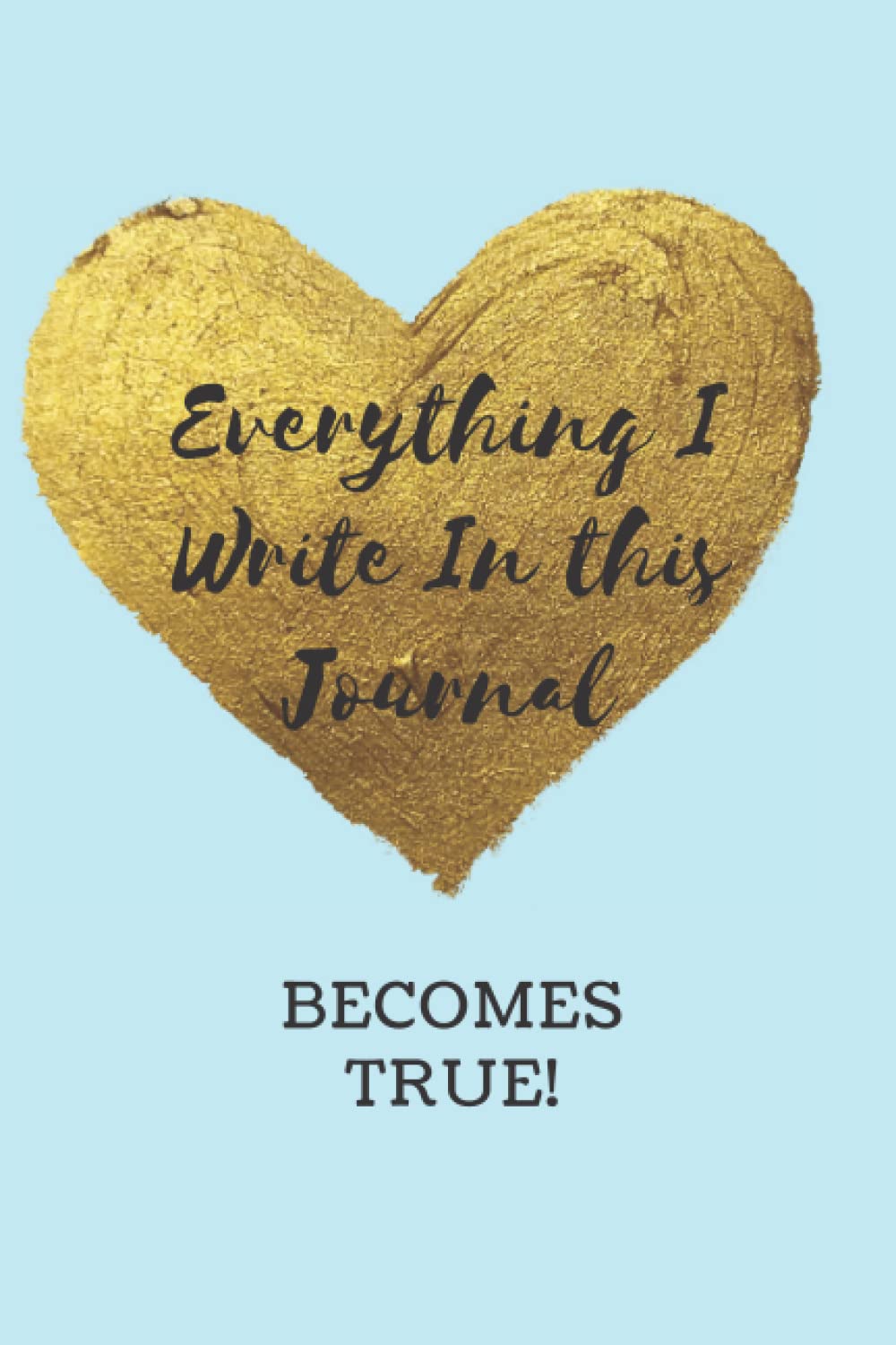 Everything I Write In This Journal Becomes True!: Journal, Notebook, Manifestation Journal, Manifest Your Dreams