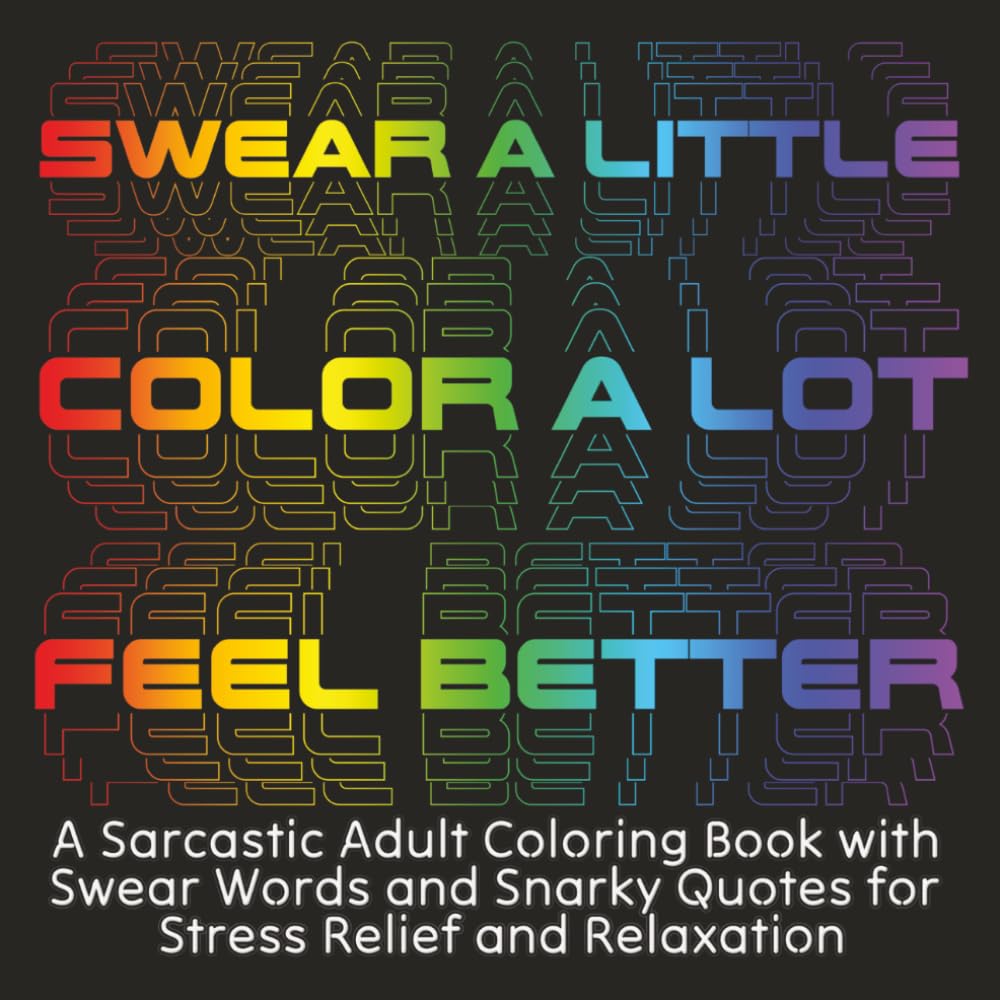 Swear a Little, Color a Lot, Feel Better: A Sarcastic Adult Coloring Book with Swear Words and Snarky Quotes for Stress Relief and Relaxation