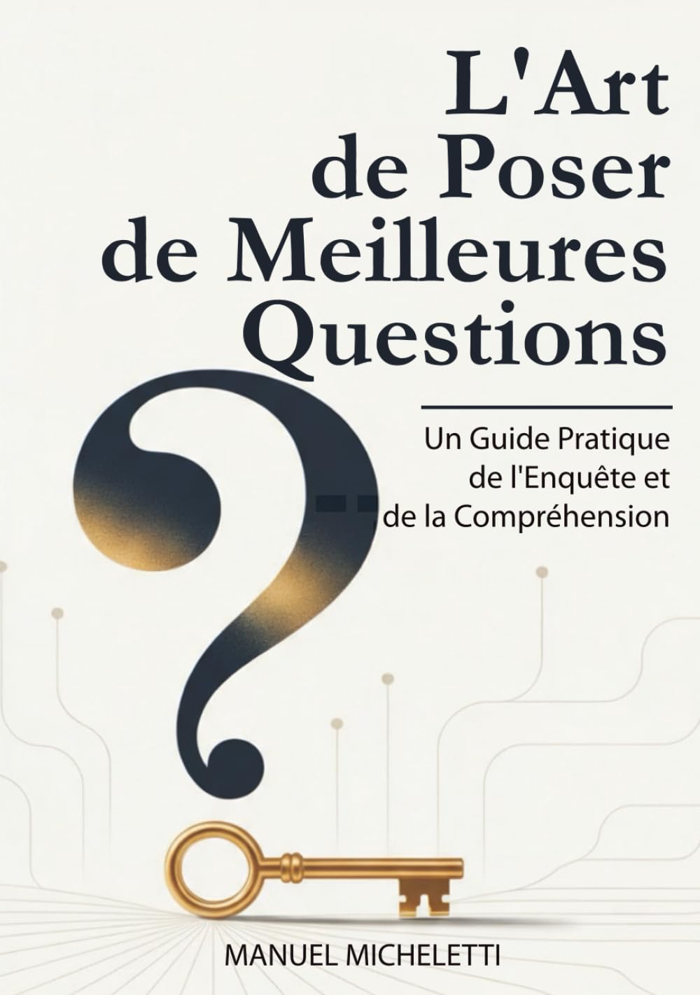 L'Art de Poser de Meilleures Questions: Un Guide Pratique de l'Enquête et de la Compréhension