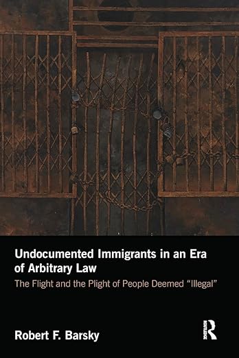 Undocumented Immigrants in an Era of Arbitrary Law: The Flight and the Plight of People Deemed 'Illegal'