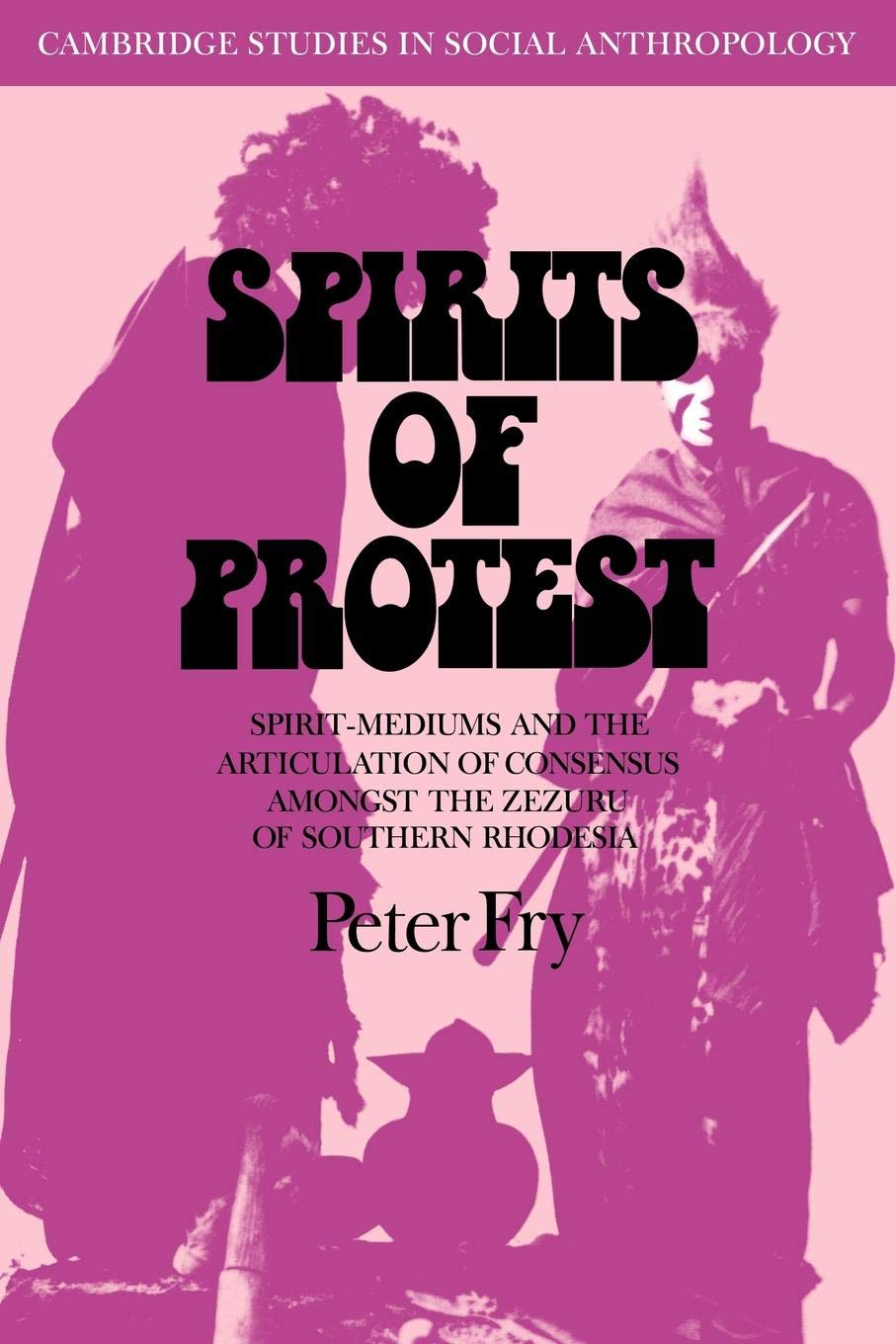 Spirits of Protest: Spirit-Mediums and the Articulation of Consensus among the Zezuru of Southern Rhodesia (Zimbabwe): 14 (Cambridge Studies in Social and Cultural Anthropology, Series Number 14)