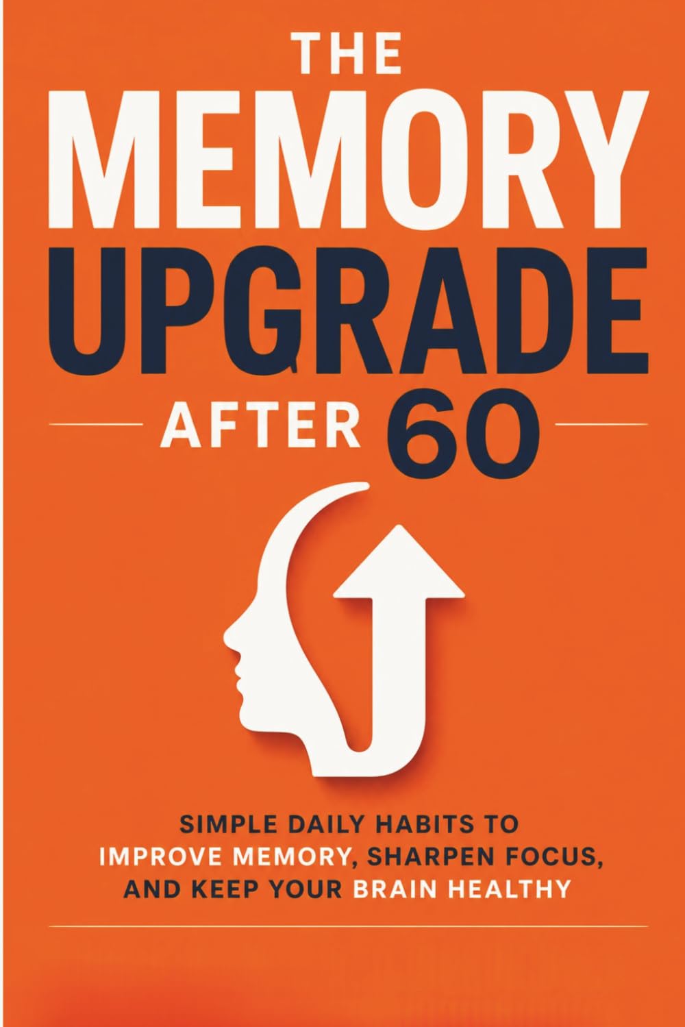 THE MEMORY UPGRADE AFTER 60: Simple Daily Habits to Improve Memory, Sharpen Focus, and Keep Your Brain Healthy