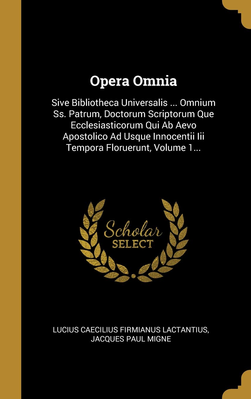 Opera Omnia: Sive Bibliotheca Universalis ... Omnium Ss. Patrum, Doctorum Scriptorum Que Ecclesiasticorum Qui Ab Aevo Apostolico Ad Usque Innocentii Iii Tempora Floruerunt, Volume 1... (Latin Edition)