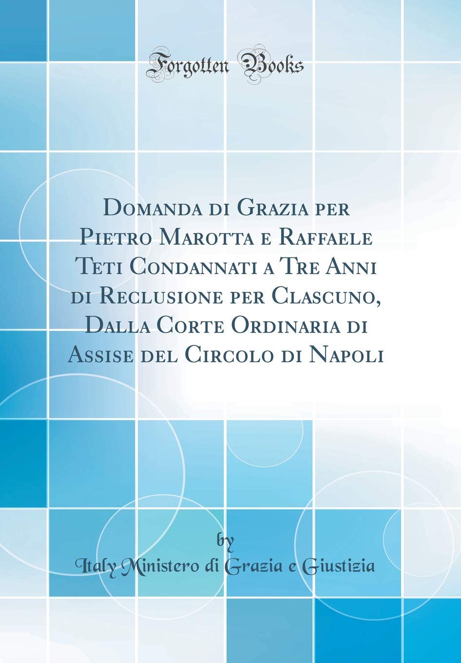 Domanda di Grazia per Pietro Marotta e Raffaele Teti Condannati a Tre Anni di Reclusione per Clascuno, Dalla Corte Ordinaria di Assise del Circolo di Napoli (Classic Reprint)