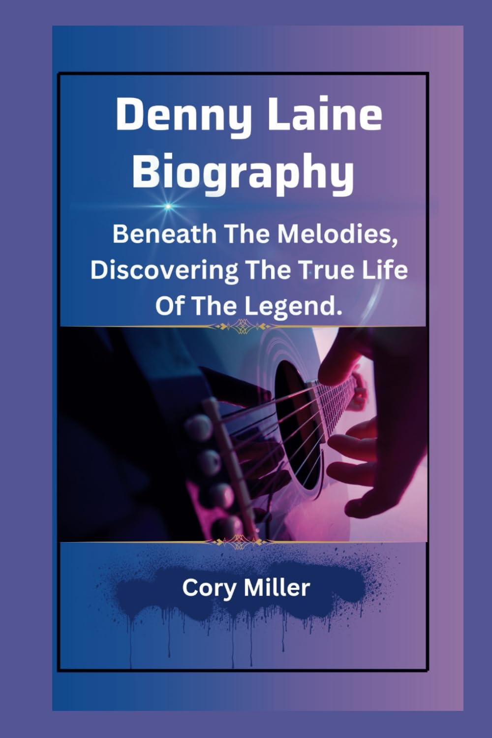 Denny Laine Biography:: Beneath The Melodies, Discovering The True Life of The Legend. (The Cory Miller Biography and Memoir Series.)