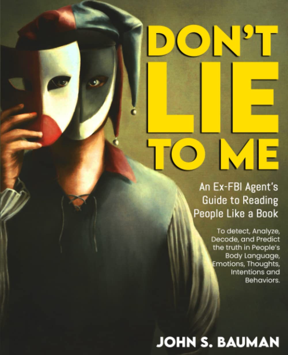 Don’t Lie to ME: An Ex-FBI Agent’s Guide to Reading People Like a Book, and to detect, Analyze, Decode, and Predict the truth in People’s Body Language, Emotions, Thoughts, Intentions and Behaviors
