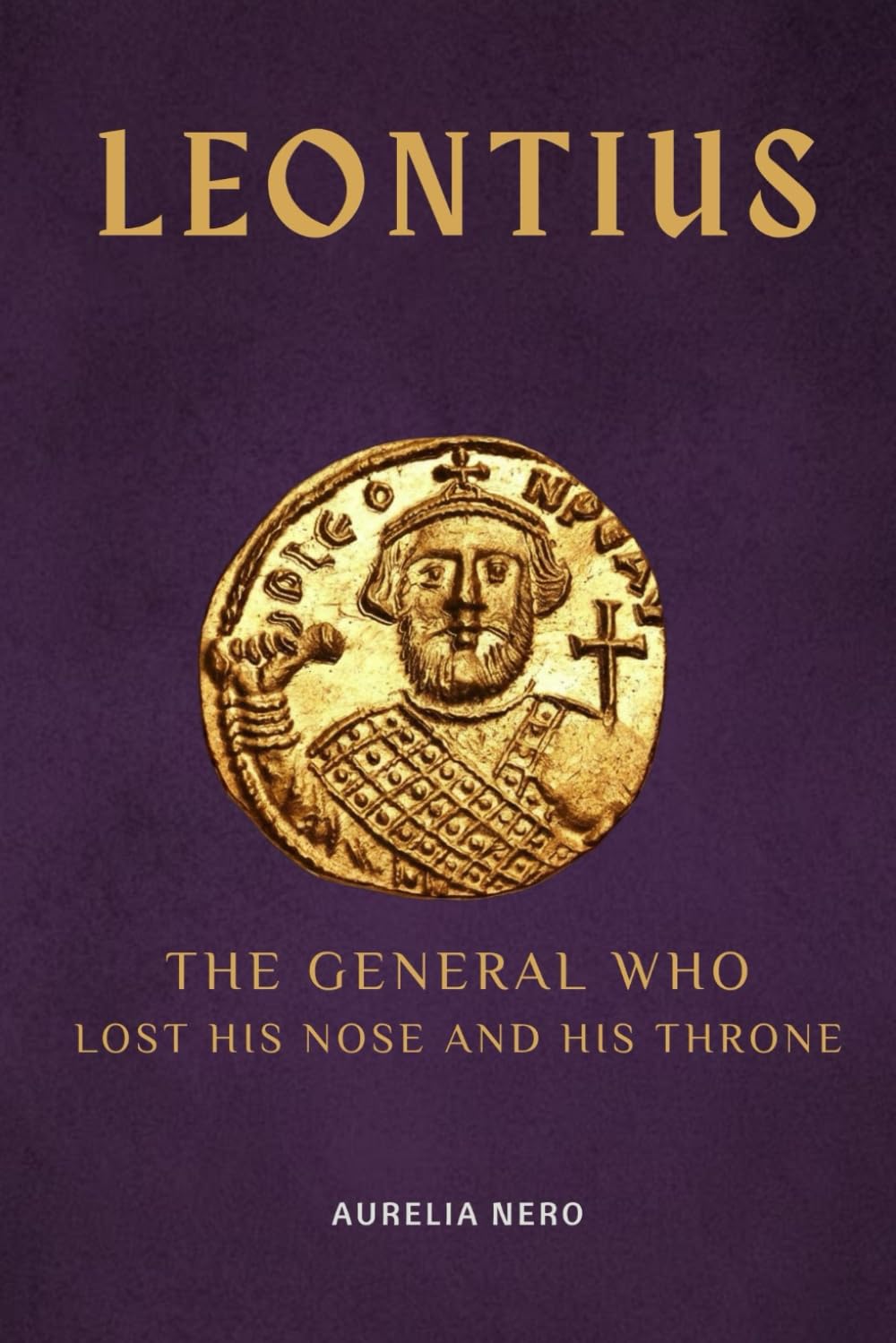Leontius: The General Who Lost His Nose and His Throne (ROME'S GOD-EMPERORS SAGA)