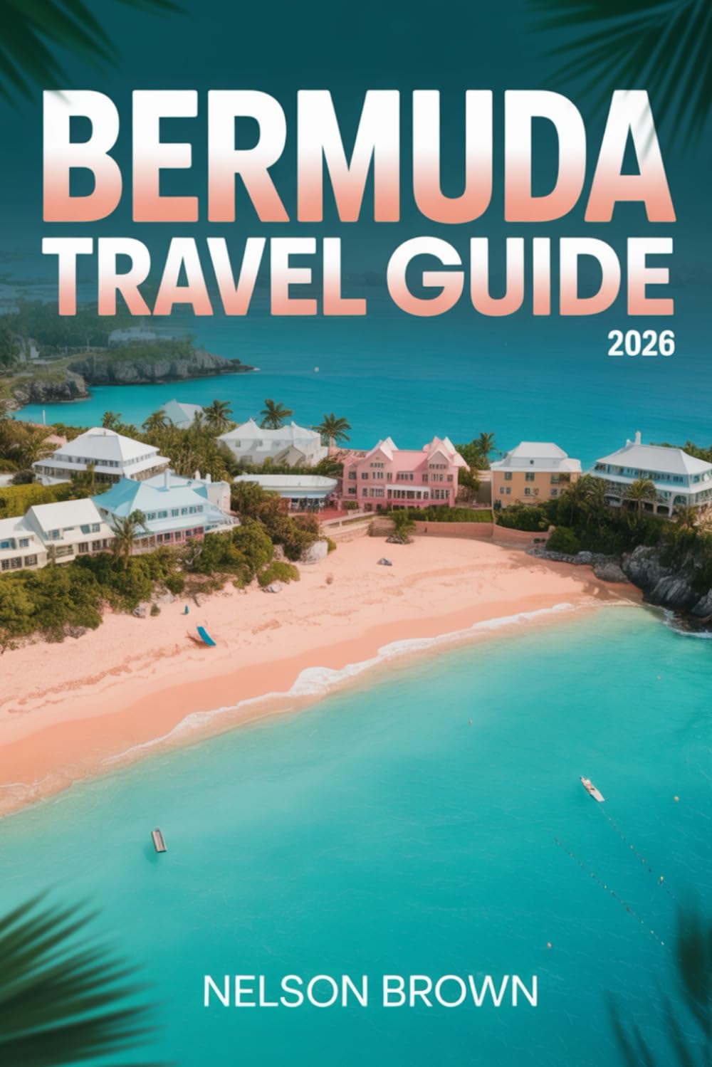 BERMUDA TRAVEL GUIDE 2026: Explore Island Itineraries and Authentic Local Experiences