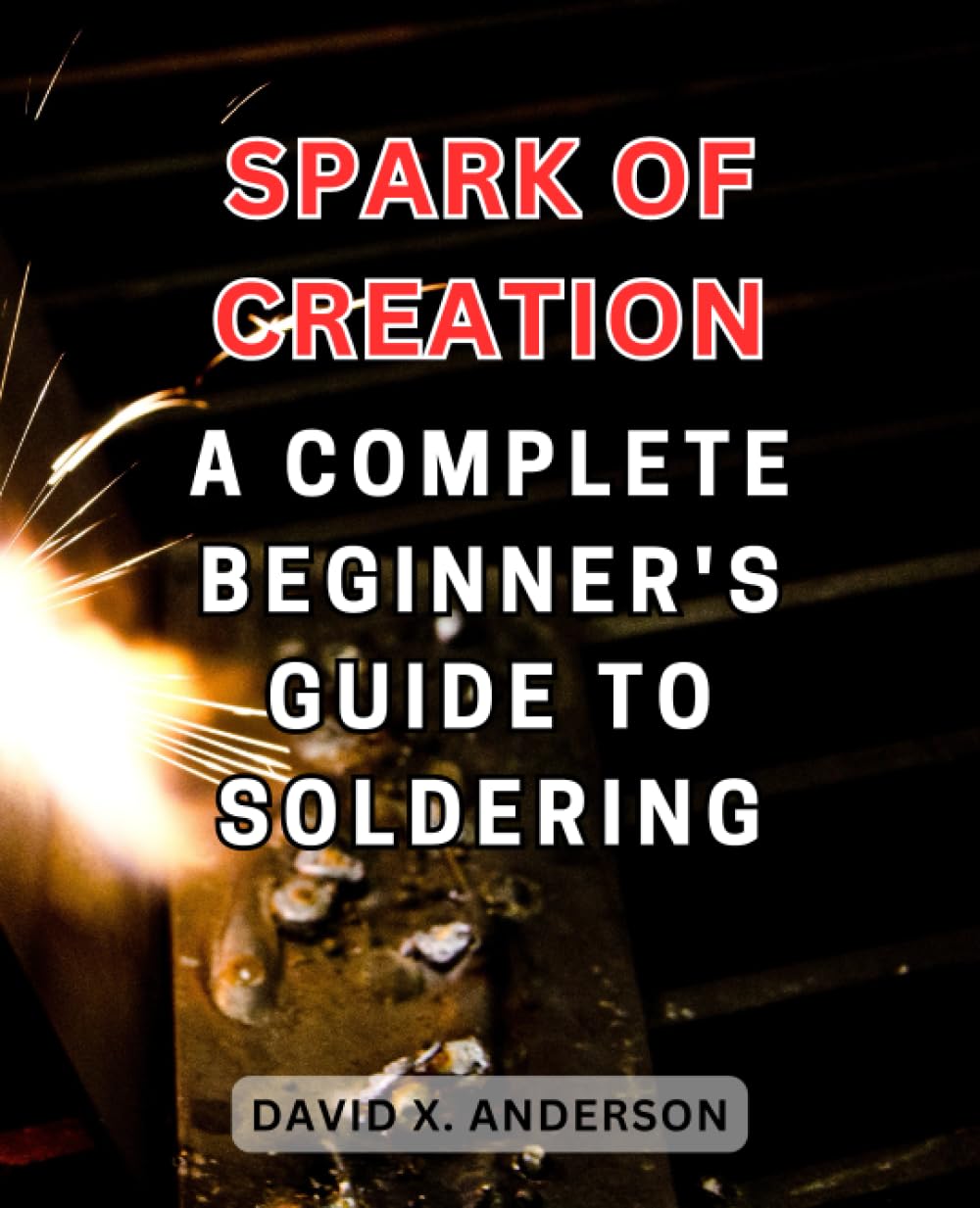 Spark of Creation: A Complete Beginner's Guide to Soldering: Ignite Your Journey into Crafting and Electronics with Confidence