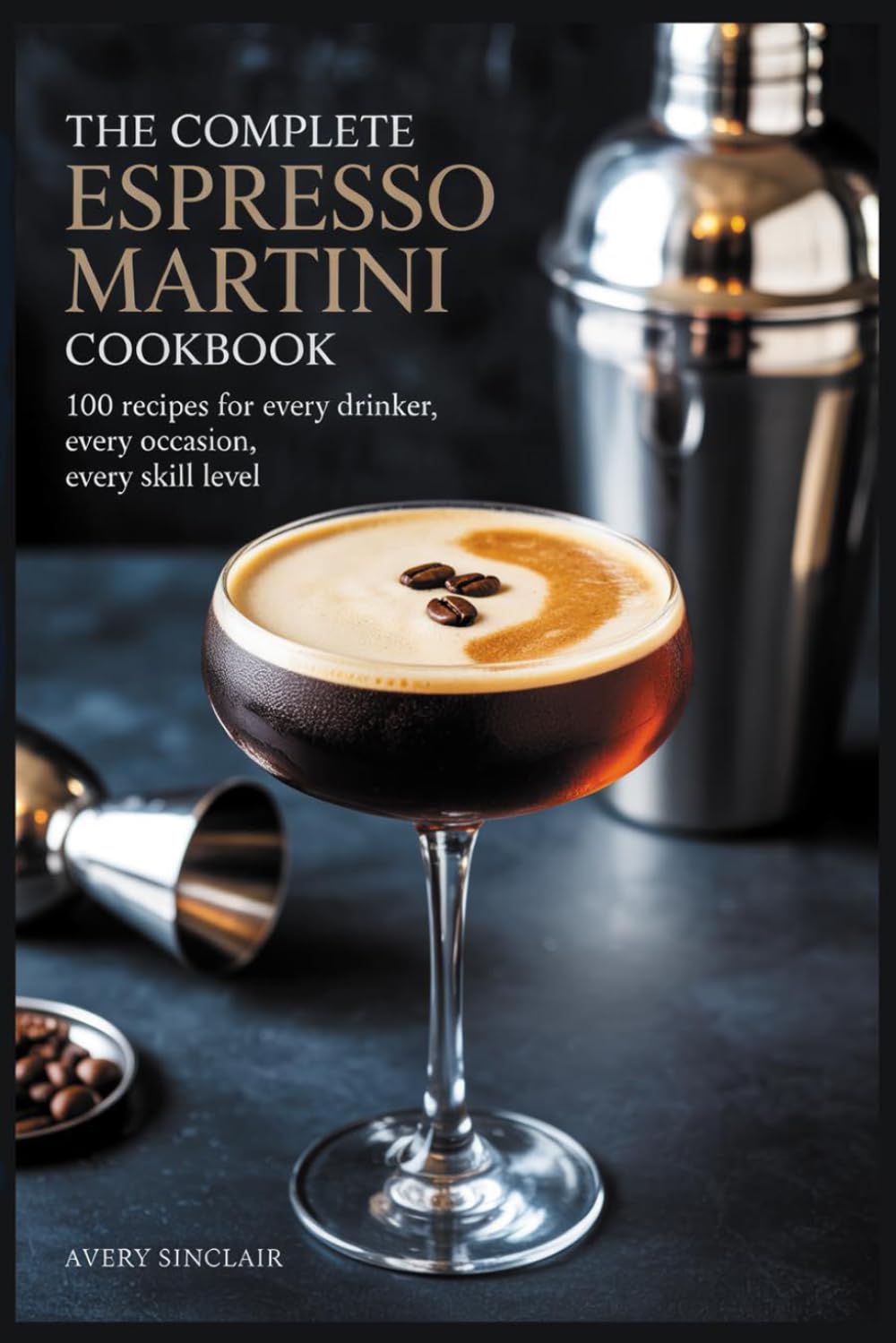 The Complete Espresso Martini Cookbook: 100 Recipes for Every Drinker, Every Occasion, Every Skill Level
