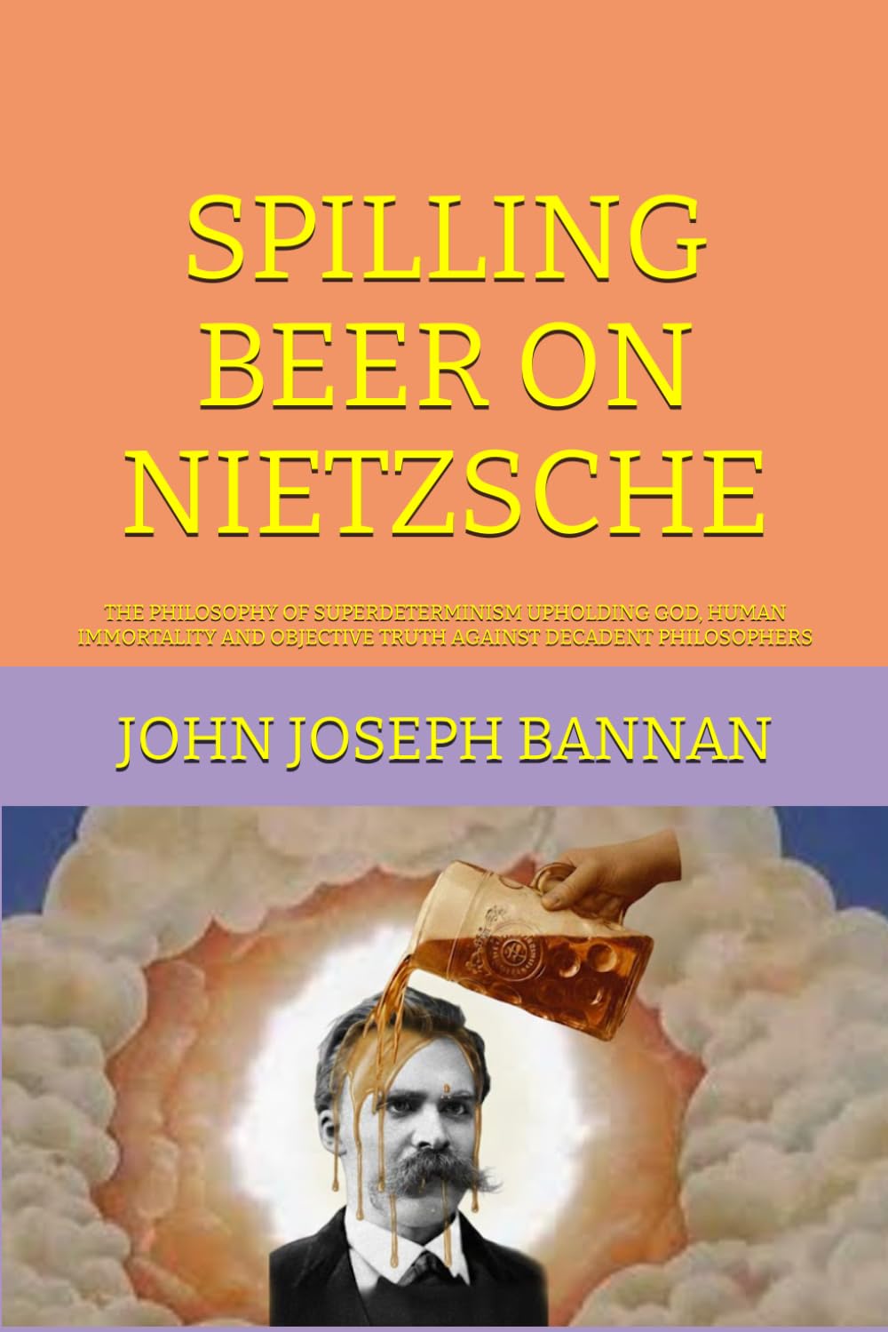 SPILLING BEER ON NIETZSCHE: THE PHILOSOPHY OF SUPERDETERMINISM UPHOLDING GOD, HUMAN IMMORTALITY AND OBJECTIVE TRUTH AGAINST DECADENT PHILOSOPHERS