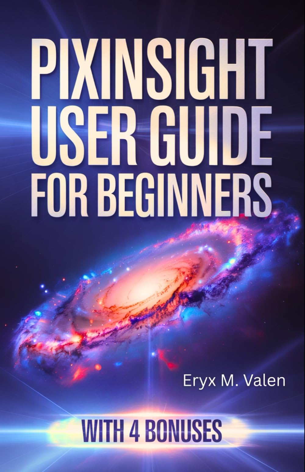 PixInsight User Guide for Beginners: A step-by-step manual for mastering image editing and achieving impressive astrophotography results with PixInsight