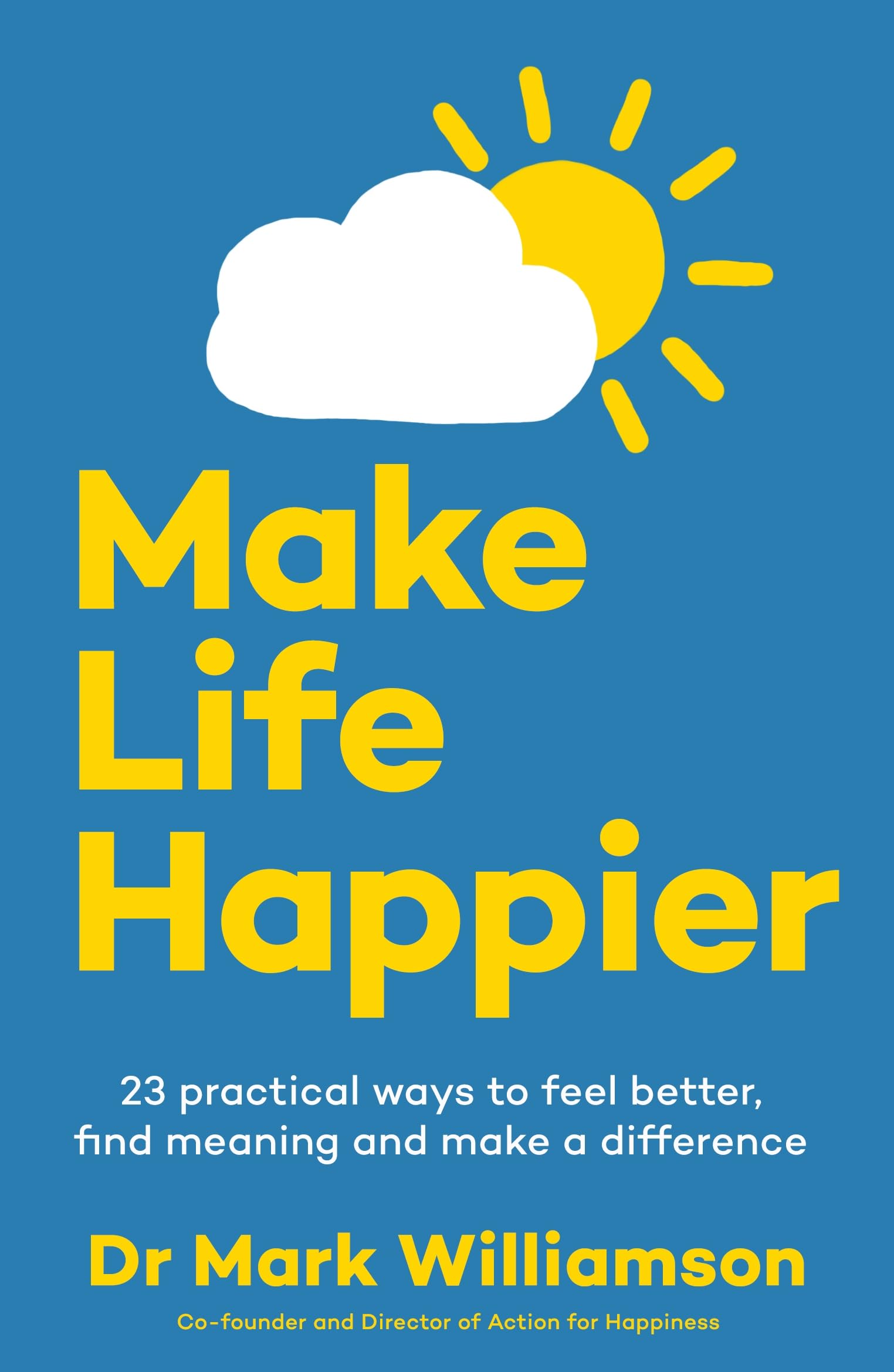 Make Life Happier: 23 Practical Ways to Feel Better, Find Meaning and Make a Difference