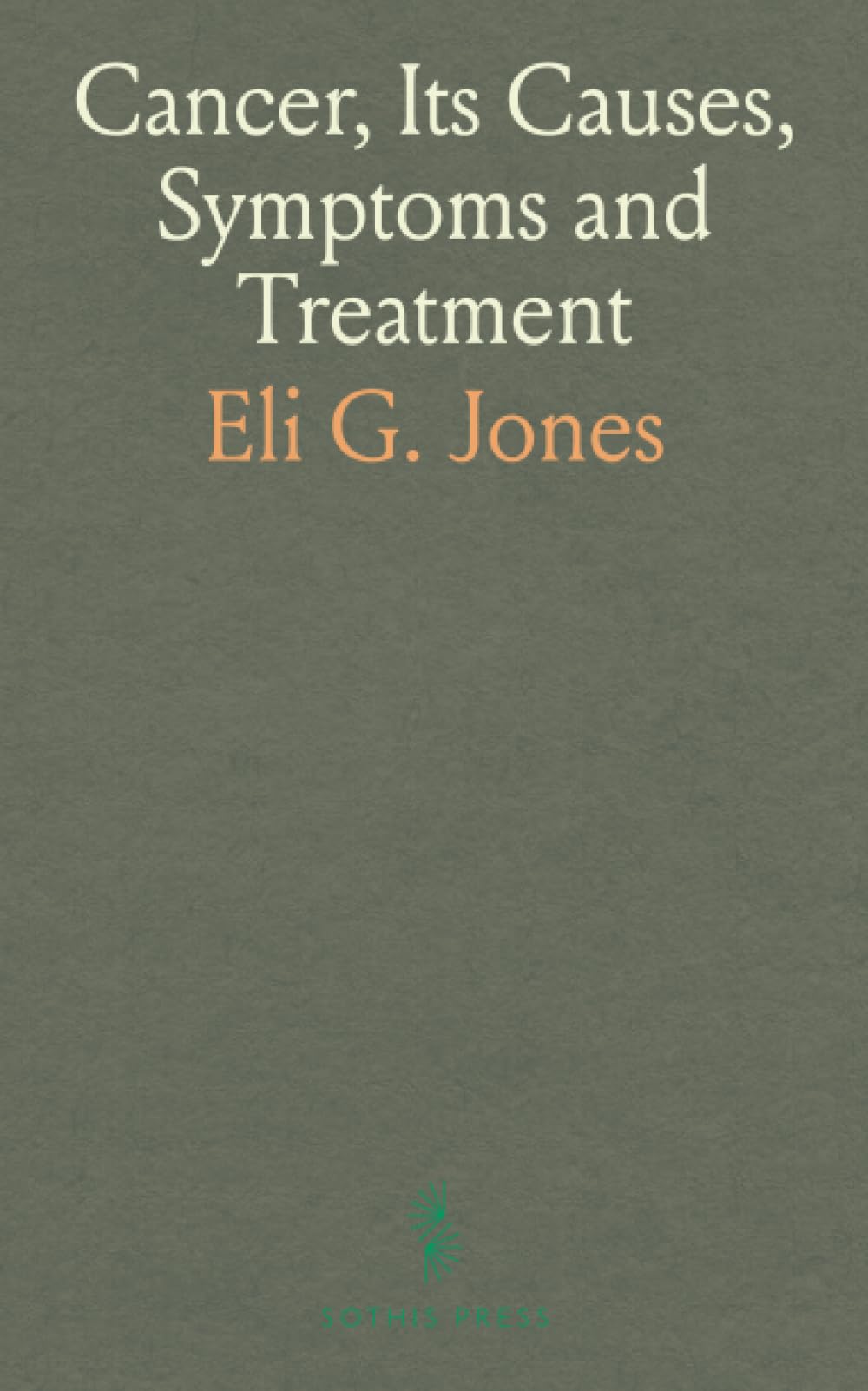 Cancer, Its Causes, Symptoms and Treatment: Giving the Results of Over Forty Years' Experience in the Medical Treatment of This Disease