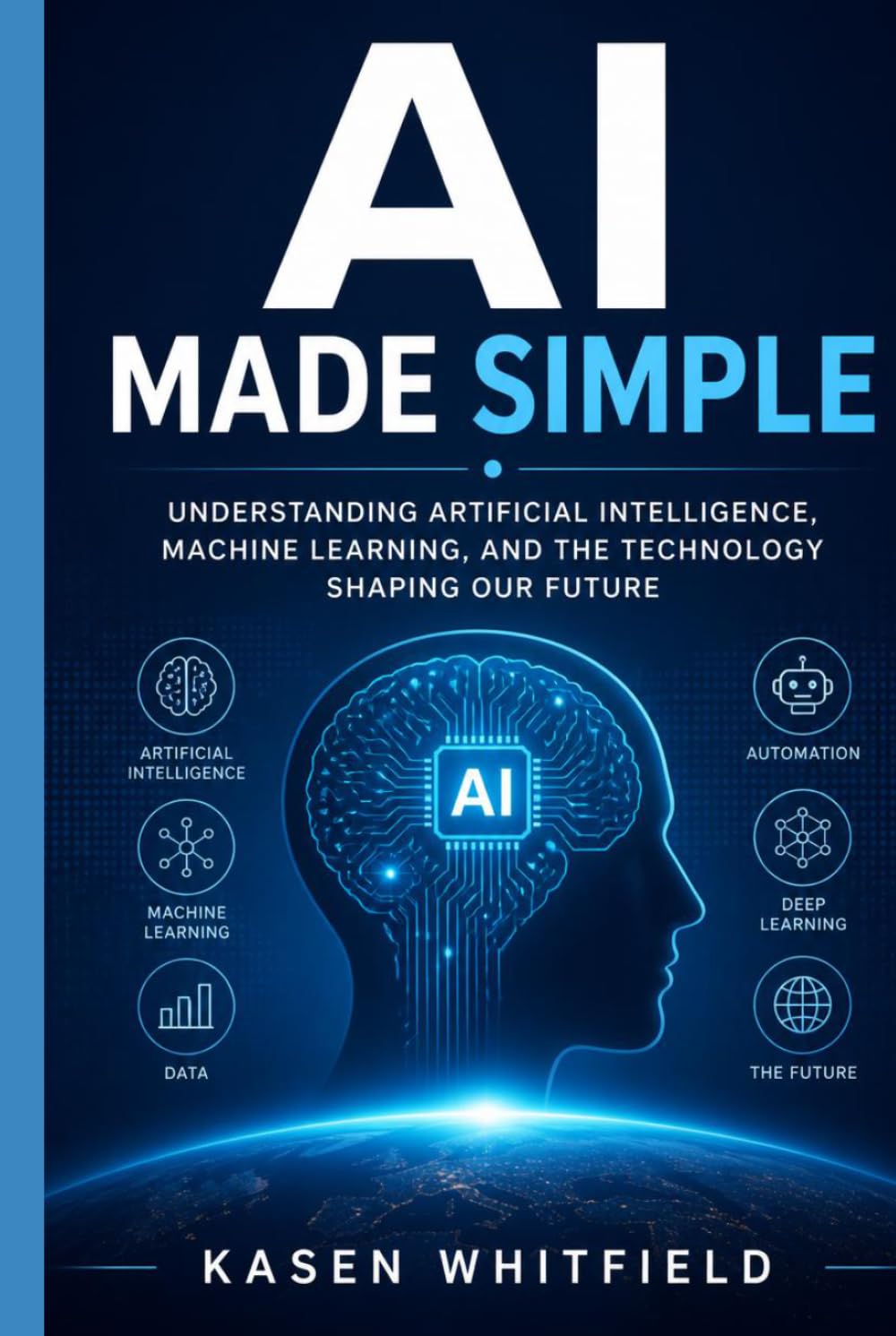 AI Made Simple: Understanding Artificial Intelligence, Machine Learning, and the Technology Shaping Our Future