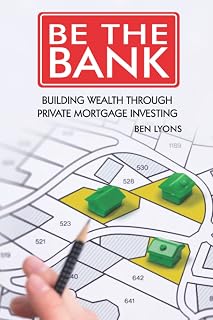 Be The Bank: Building Wealth Through Private Mortgage Investing