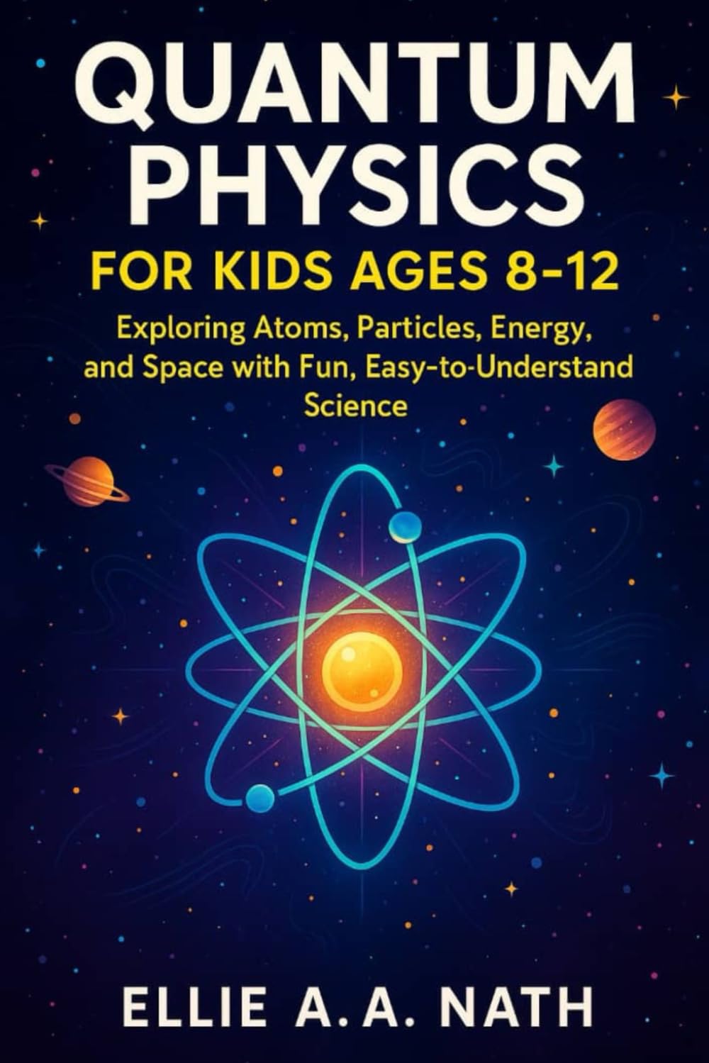 QUANTUM PHYSICS FOR KIDS AGES 8-12: Exploring Atoms, Particles, Energy, and Space with Fun, Easy-to-Understand Science