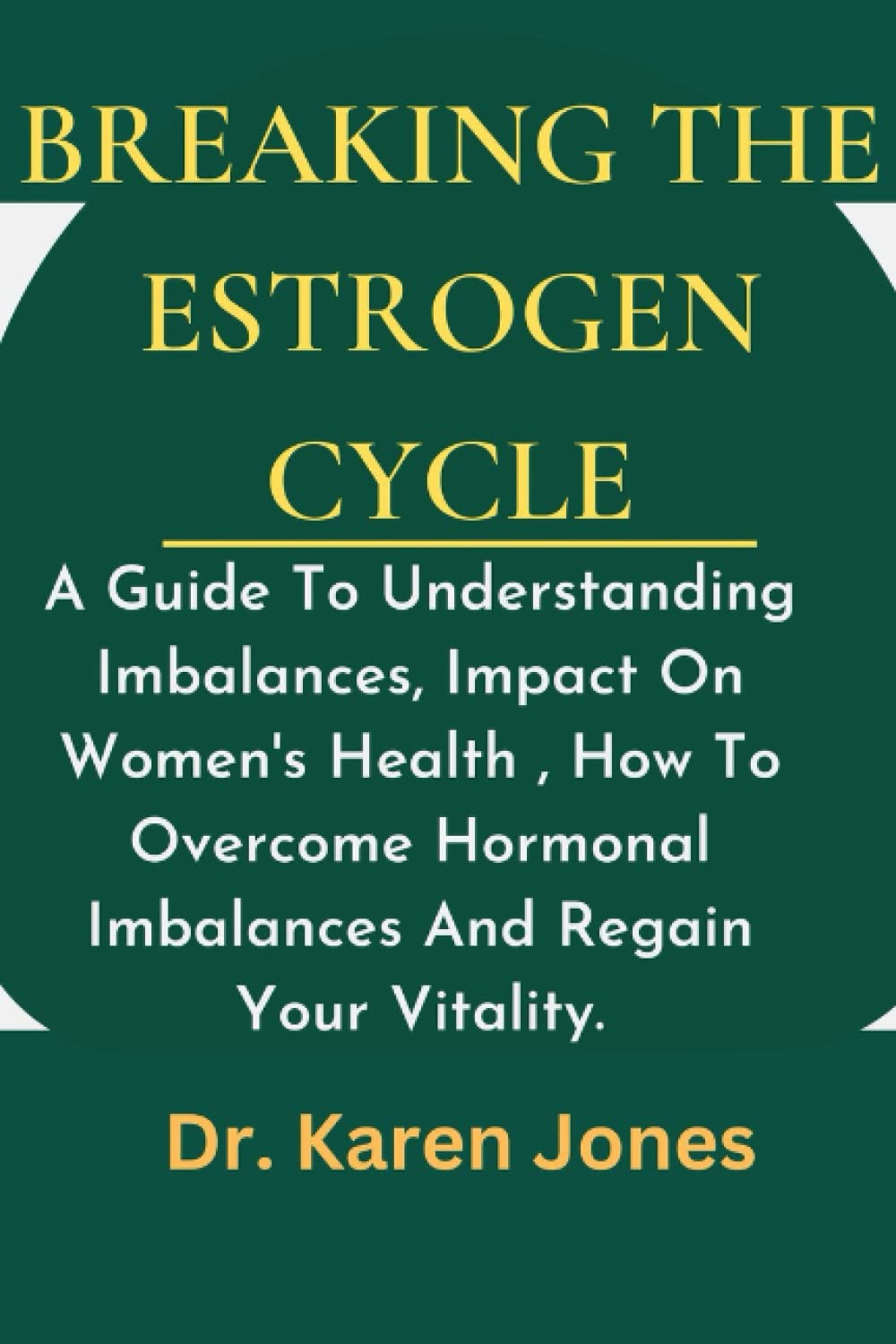 Breaking The Estrogen Cycle: A Guide To Understanding Imbalances, Impact On Women's Health , How To Overcome Hormonal Imbalances And Regain Your Vitality.