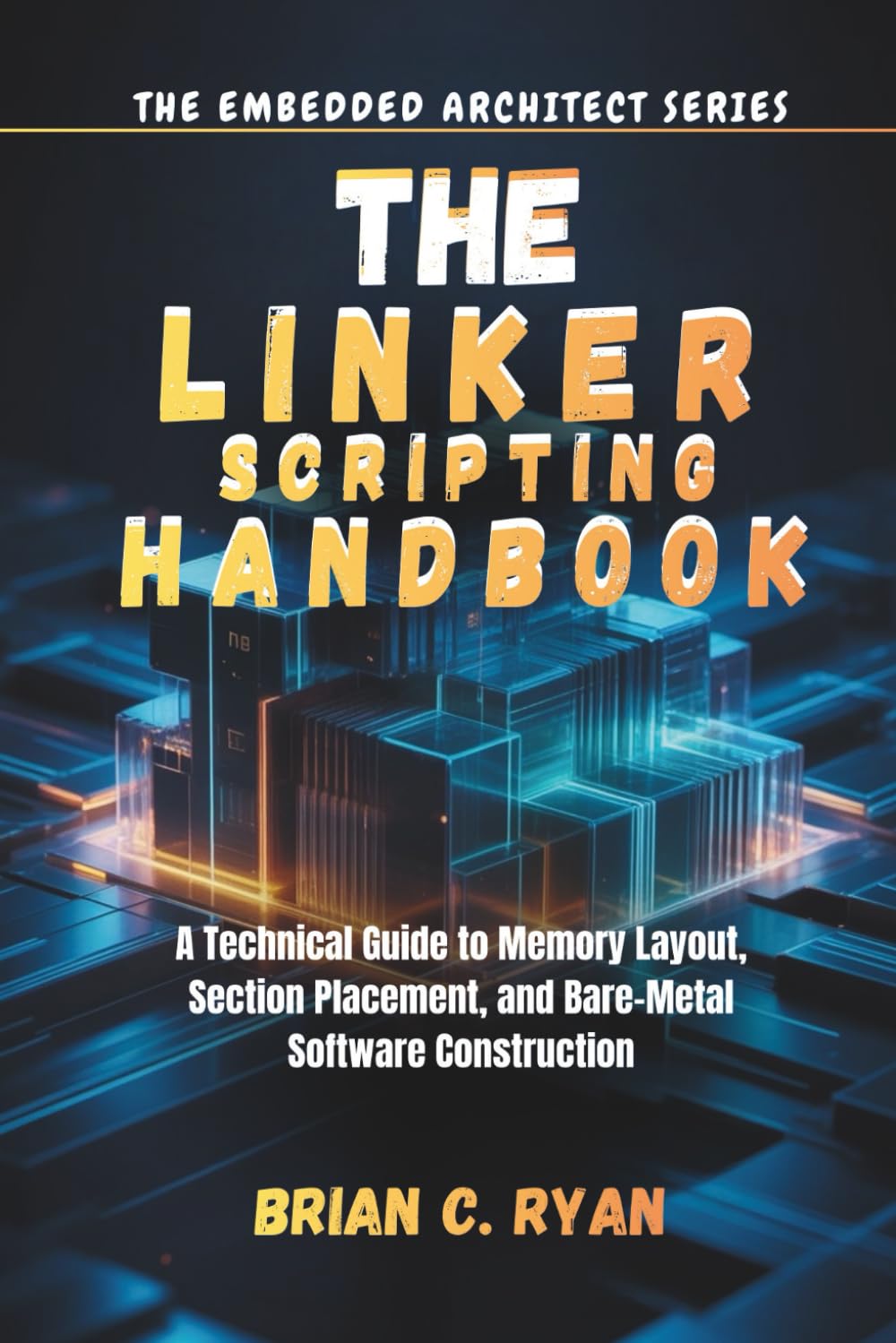 THE LINKER SCRIPTING HANDBOOK: A Technical Guide to Memory Layout, Section Placement, and Bare-Metal Software Construction (THE EMBEDDED ARCHITECT SERIES)