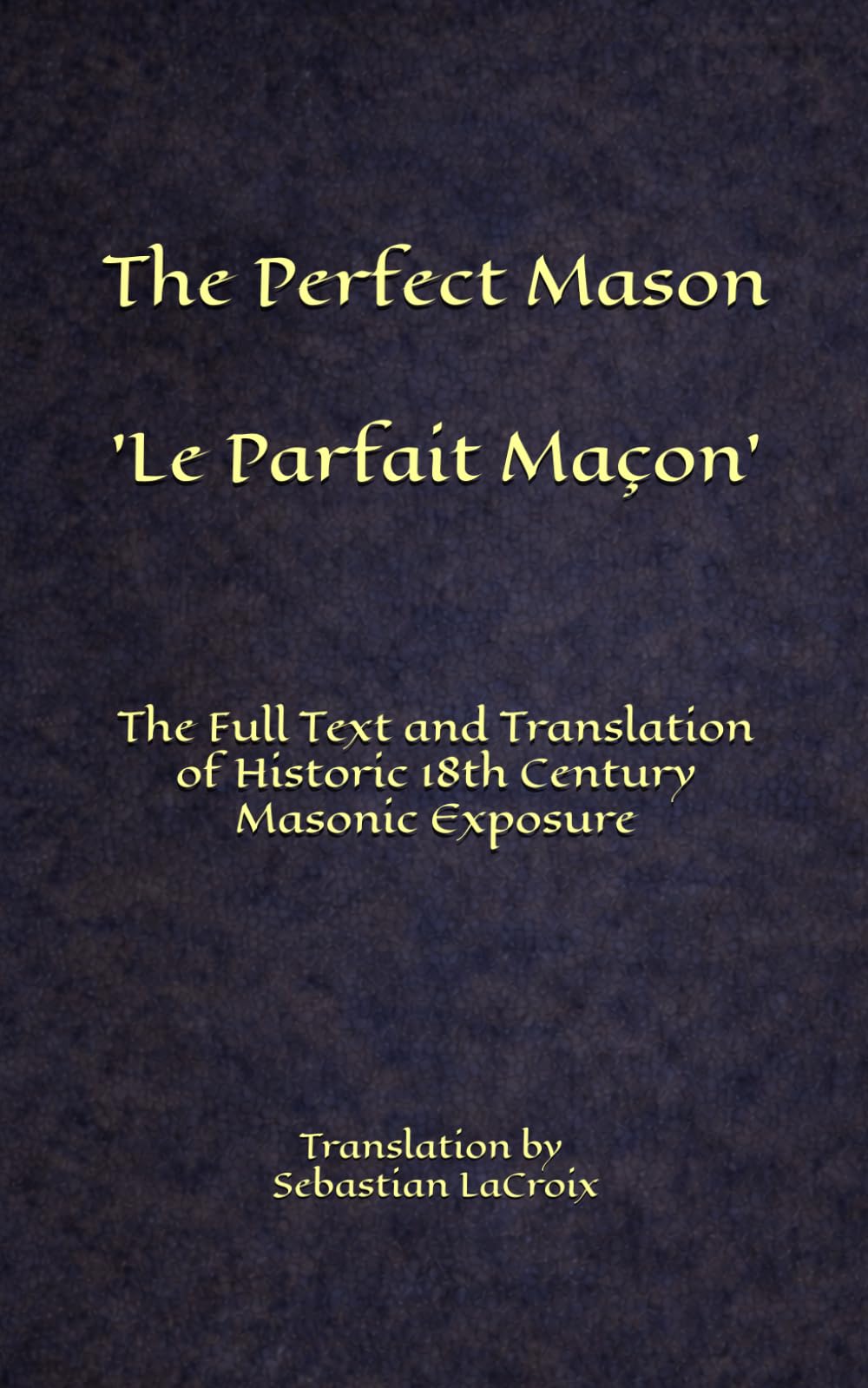 The Perfect Mason - Le Parfait Maçon: The Full Text and Translation of Historic 18th Century Masonic Exposure