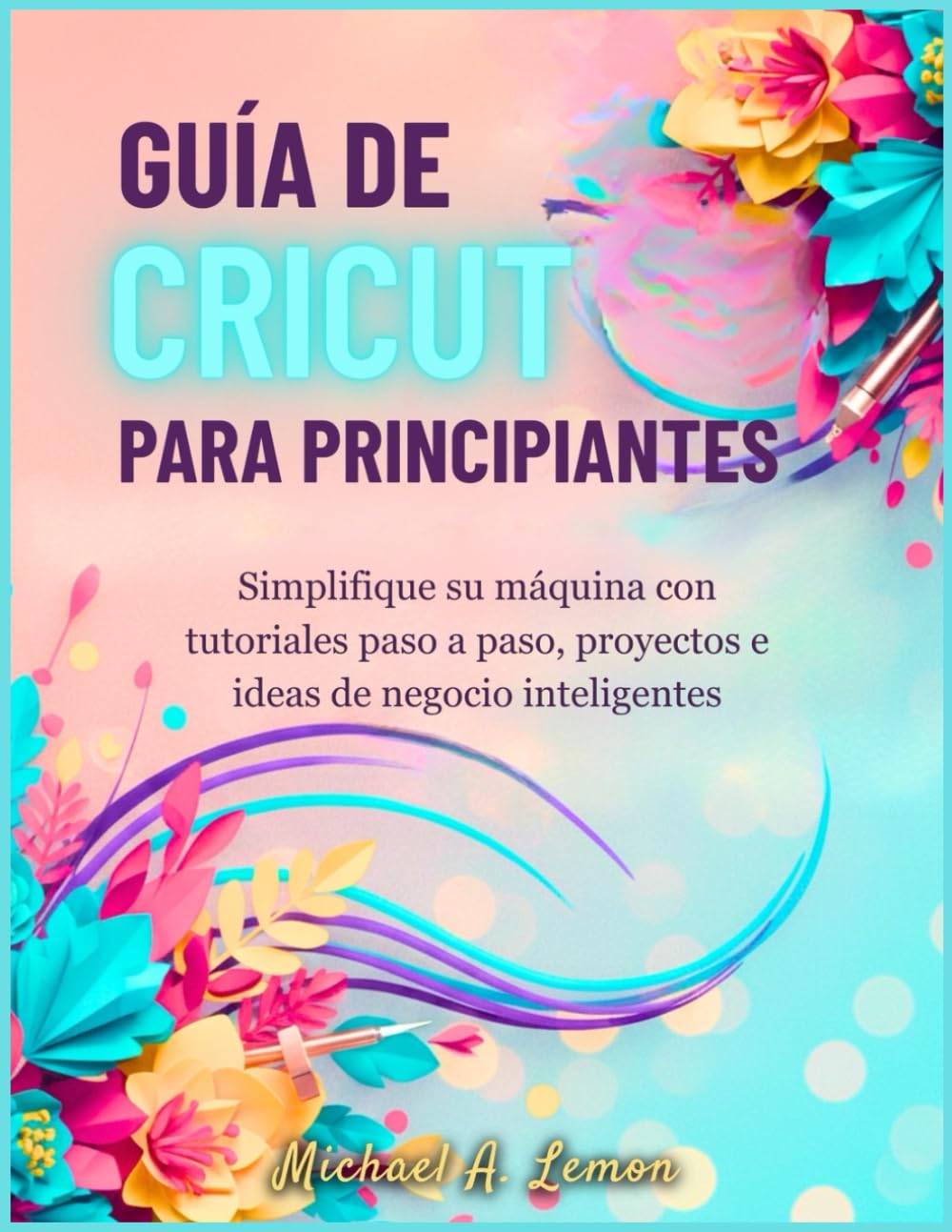 GUÍA DE CRICUT PARA PRINCIPIANTES: Simplifique su máquina con tutoriales paso a paso, proyectos e ideas de negocio inteligentes