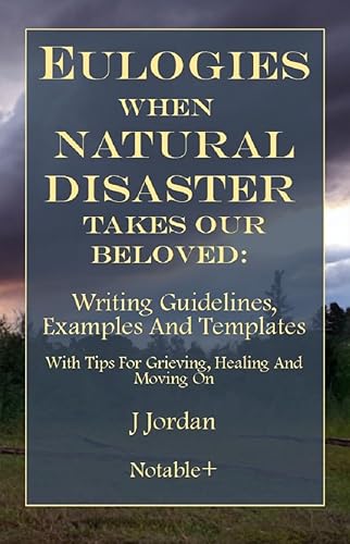 Eulogies When Natural Disaster Takes Our Beloved: Writing Guidelines, Examples And Templates: With Tips For Grieving, Healing And Moving On (Eulogies: From Grieving to Healing Series)