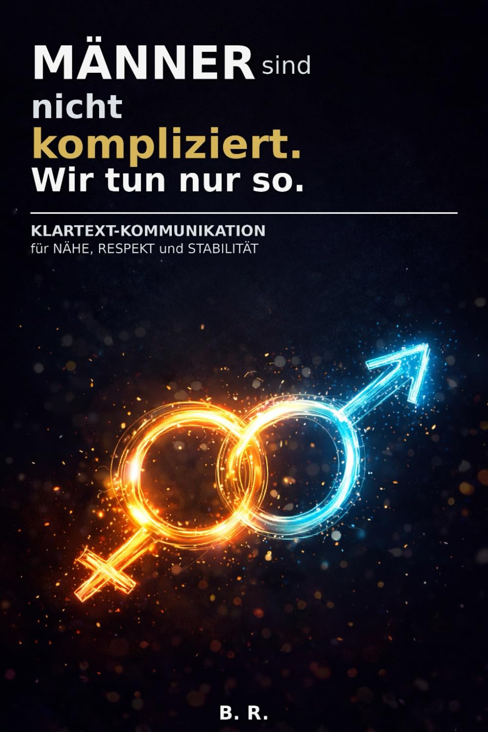Männer sind nicht kompliziert. Wir tun nur so.: Klartext-Kommunikation für Nähe, Respekt und Stabilität