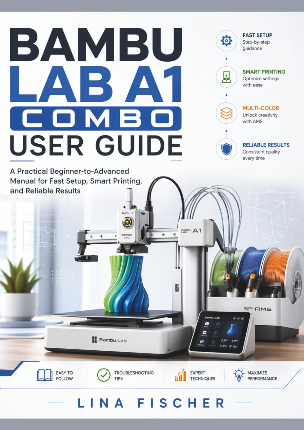 BAMBU LAB A1 COMBO USER GUIDE: A Practical Beginner-to-Advanced Manual for Fast Setup, Smart Printing, and Reliable Results