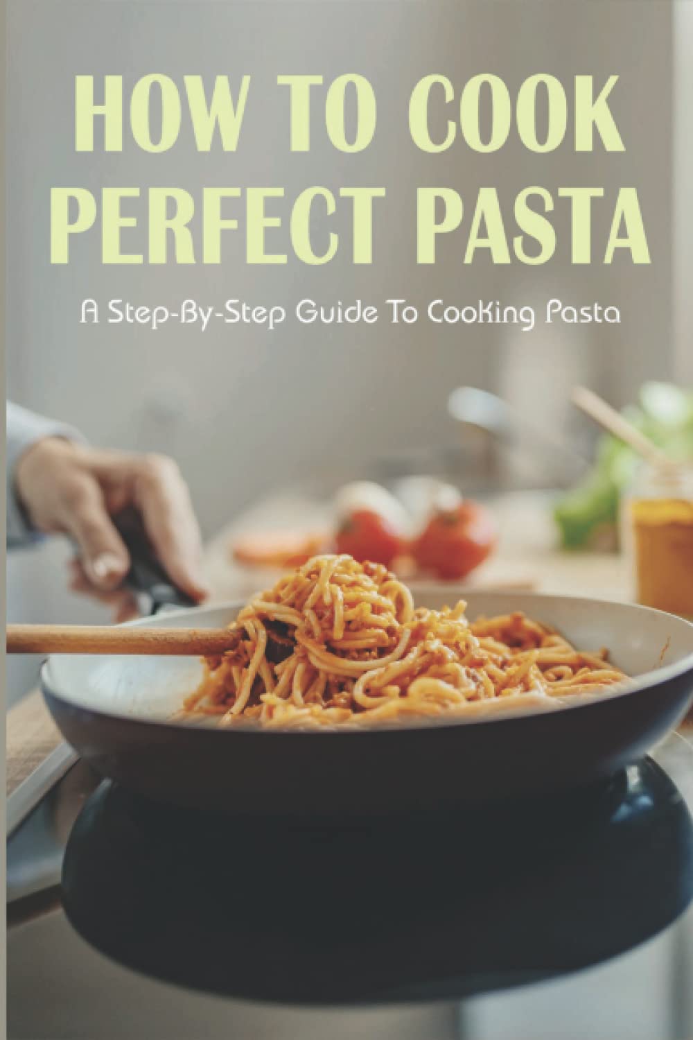 How To Cook Perfect Pasta: A Step-By-Step Guide To Cooking Pasta