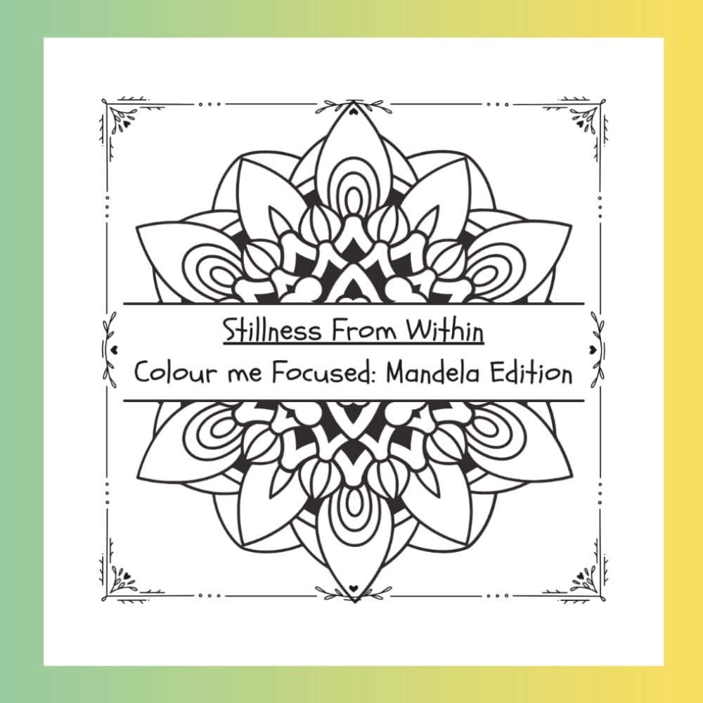 Stillness From Within Colour Me Focused: Mandela Edition: Mandelas designed to help you slow down and find stillness through pattern, presence and creativity.