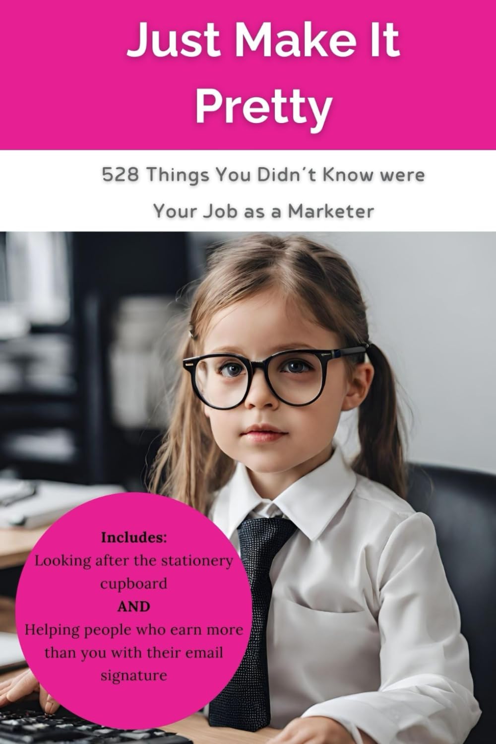 Just Make It Pretty: 528 Things You Didn't Know were Your Job as a Marketer