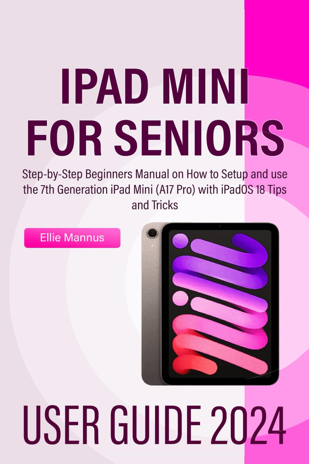 IPAD MINI 2024 USER GUIDE for Seniors: Step-by-Step Beginners Manual on How to Setup and use the 7th Generation iPad Mini (A17 Pro) with iPadOS 18 Tips and Tricks