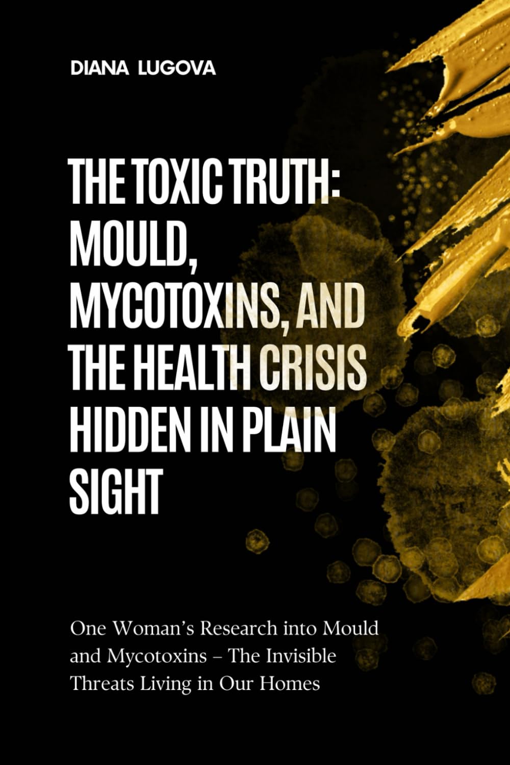 THE TOXIC TRUTH: MOULD, MYCOTOXINS, AND THE HEALTH CRISIS HIDDEN IN PLAIN SIGHT: One woman's research of mould, mycotoxins, and the overlooked health crisis affecting our homes and our bodies.