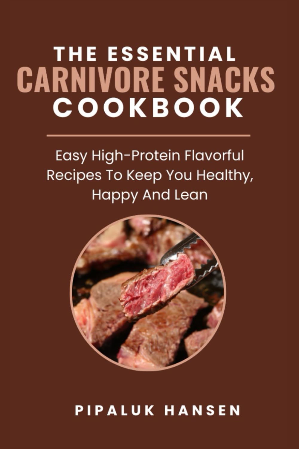 THE ESSENTIAL CARNIVORE SNACKS COOKBOOK: Easy High-Protein Flavorful Recipes To Keep You Healthy, Happy And Lean